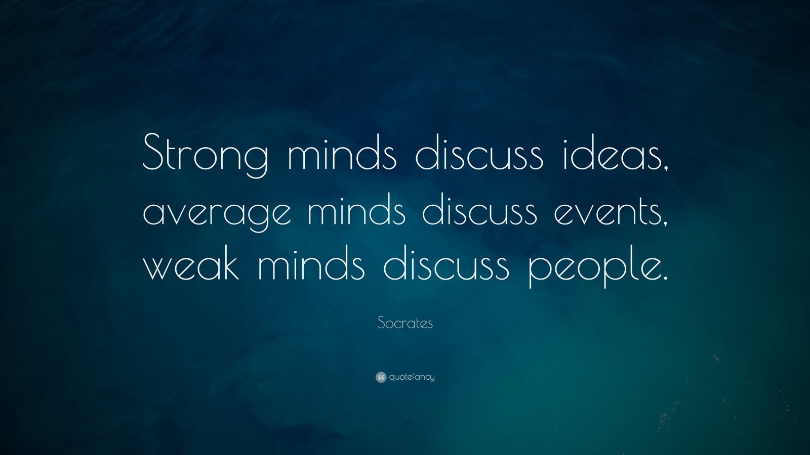 Image result for “Strong minds discuss ideas, average minds discuss events, weak minds discuss people.”