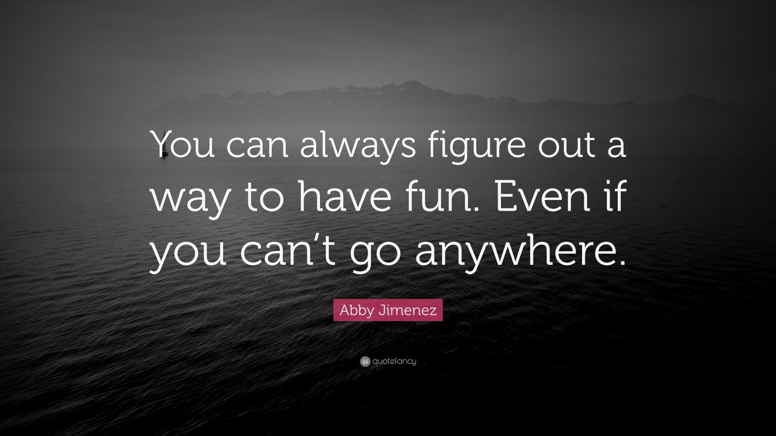 Abby Jimenez Quote You Can Always Figure Out A Way To Have Fun Even