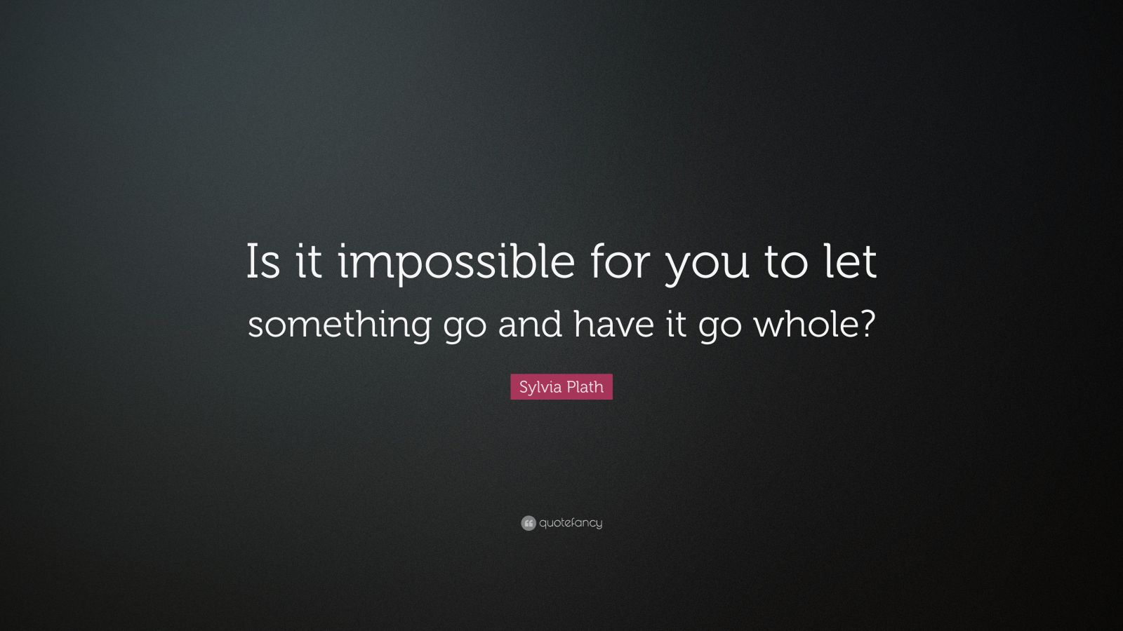 Sylvia Plath Quote Is It Impossible For You To Let Something Go And