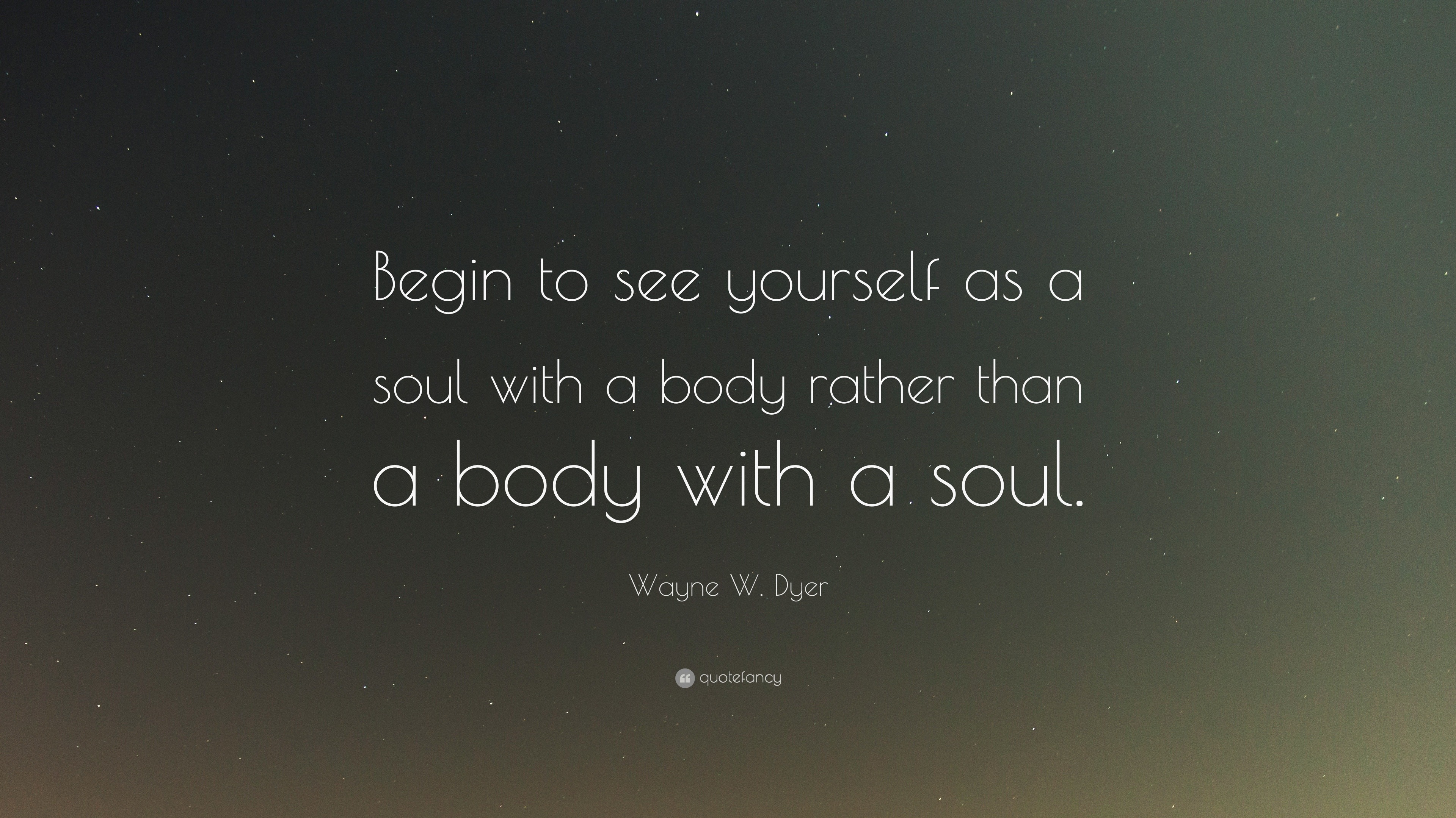 Wayne W Dyer Quote Begin To See Yourself As A Soul With A Body Rather Than A Body With A Soul