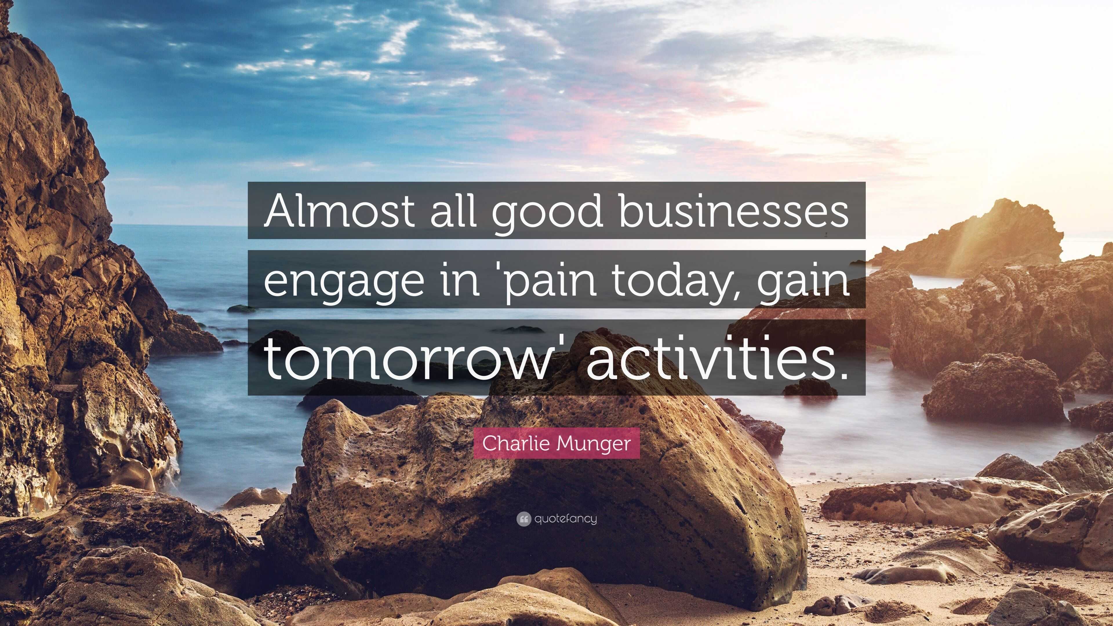 "almost all good businesses engage in "pain today, gain tomorrow