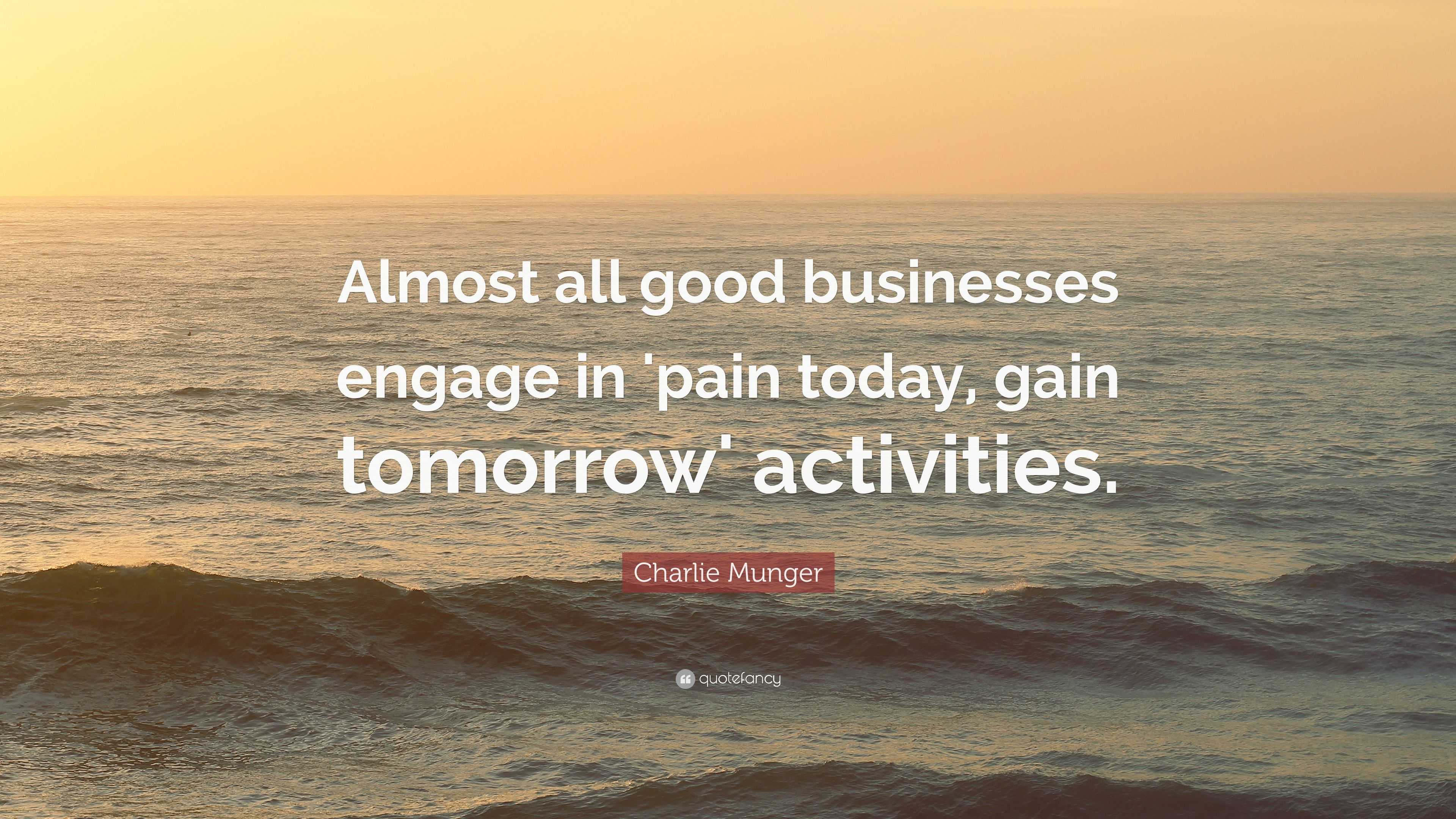 "almost all good businesses engage in "pain today, gain tomorrow