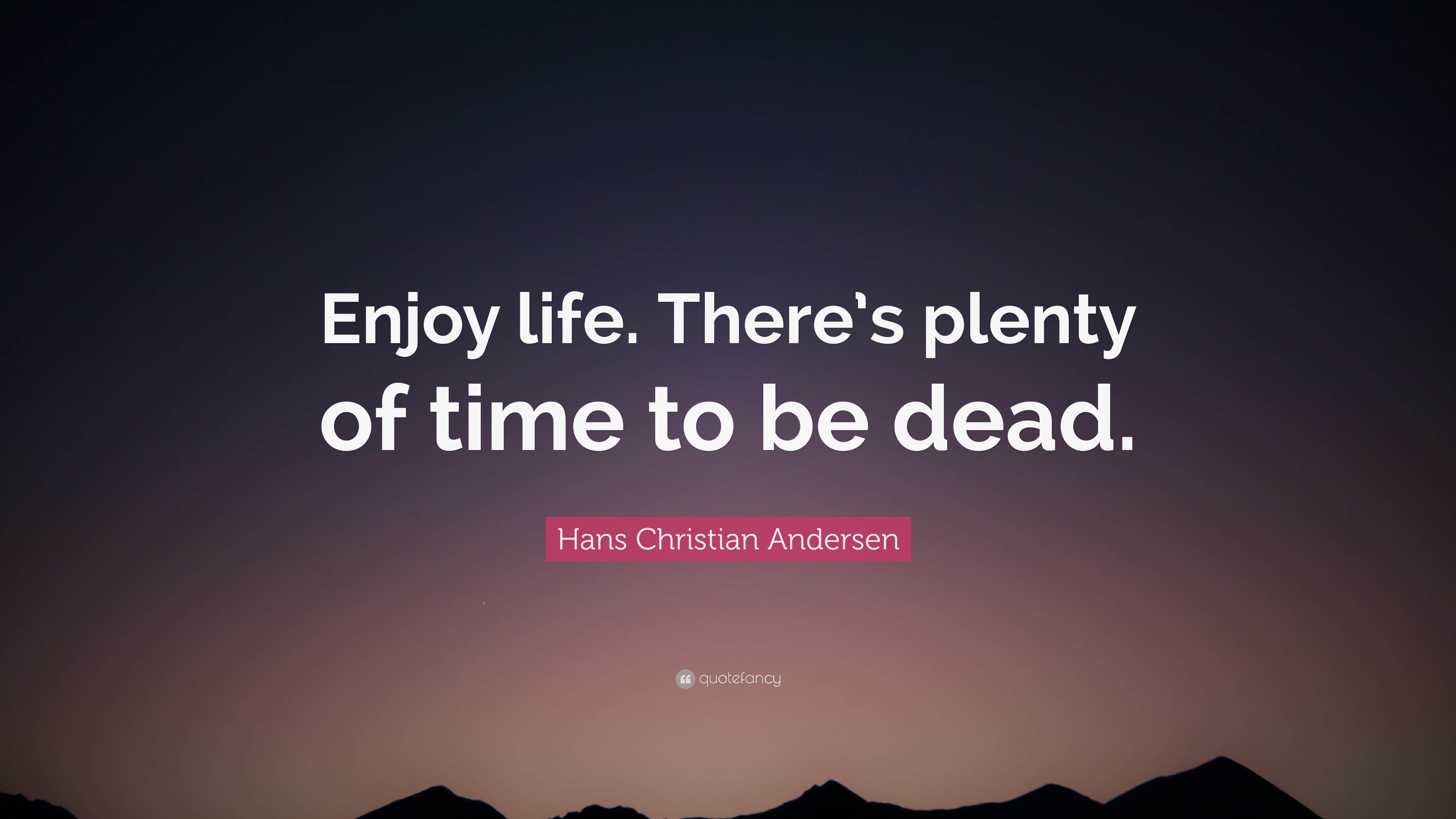 "enjoy life. there"s plenty of time to be dead.