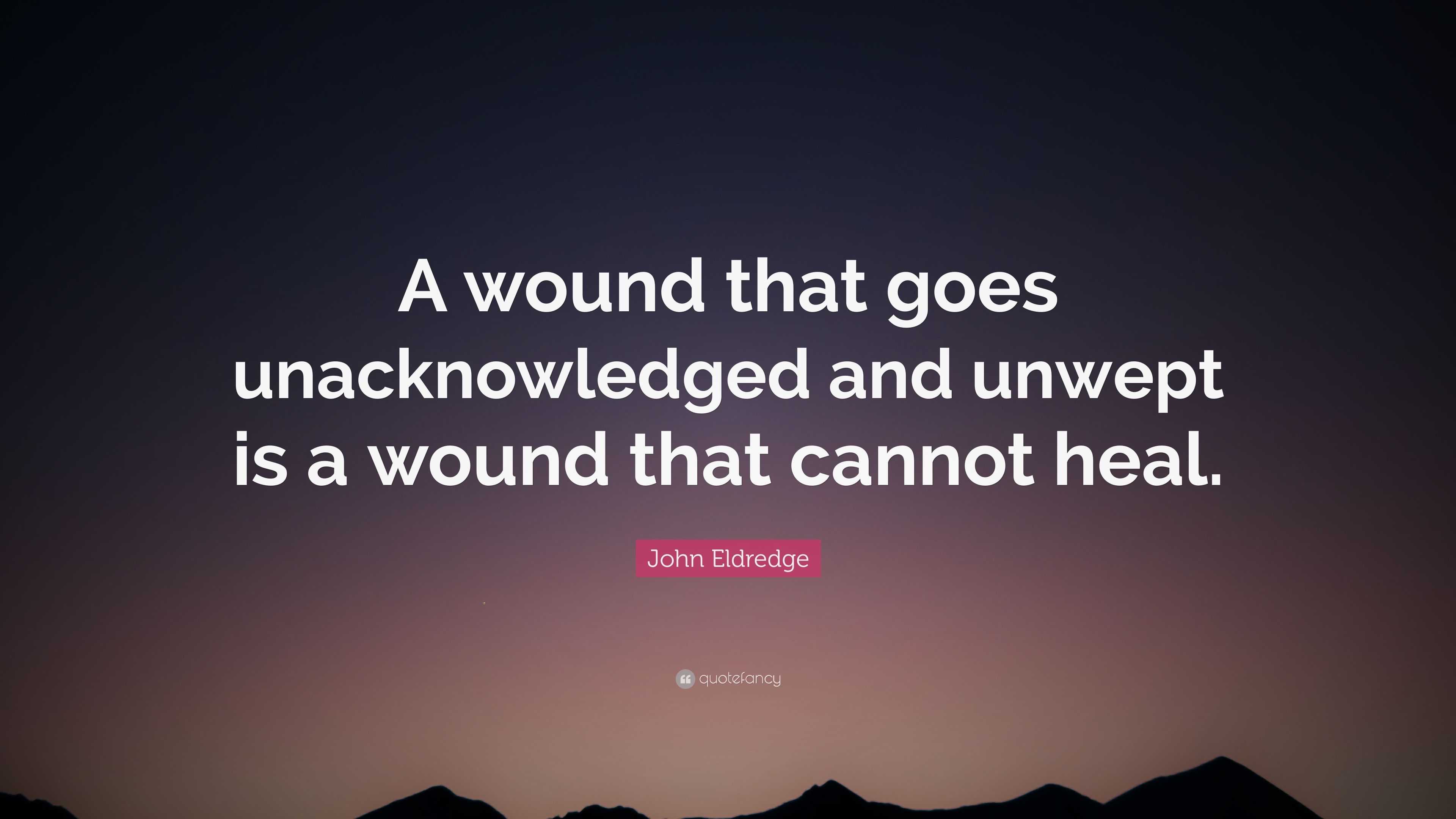 John Eldredge Quote A Wound That Goes Unacknowledged And Unwept Is A