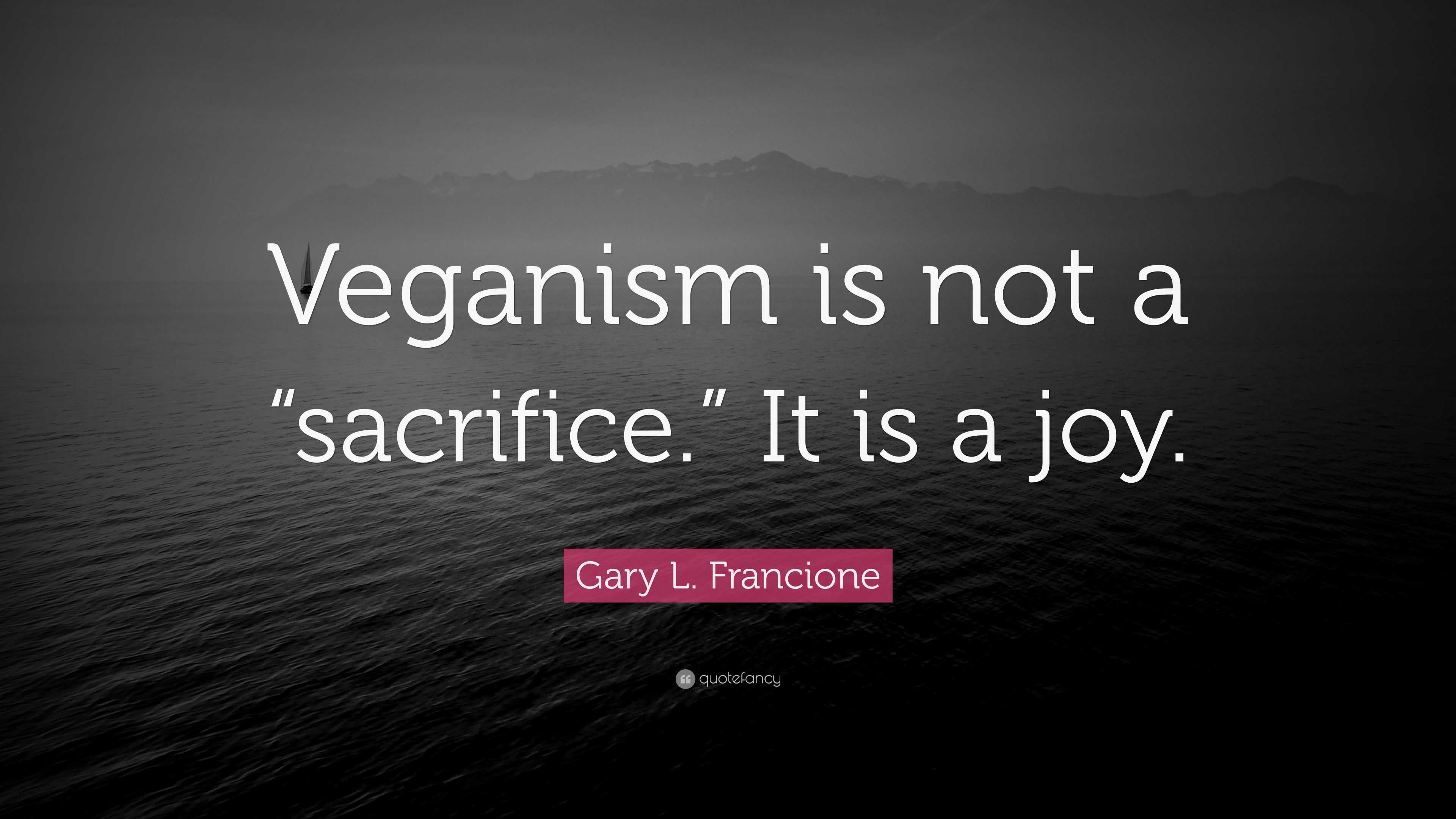 Gary L Francione Quote Veganism Is Not A Sacrifice It Is A Joy