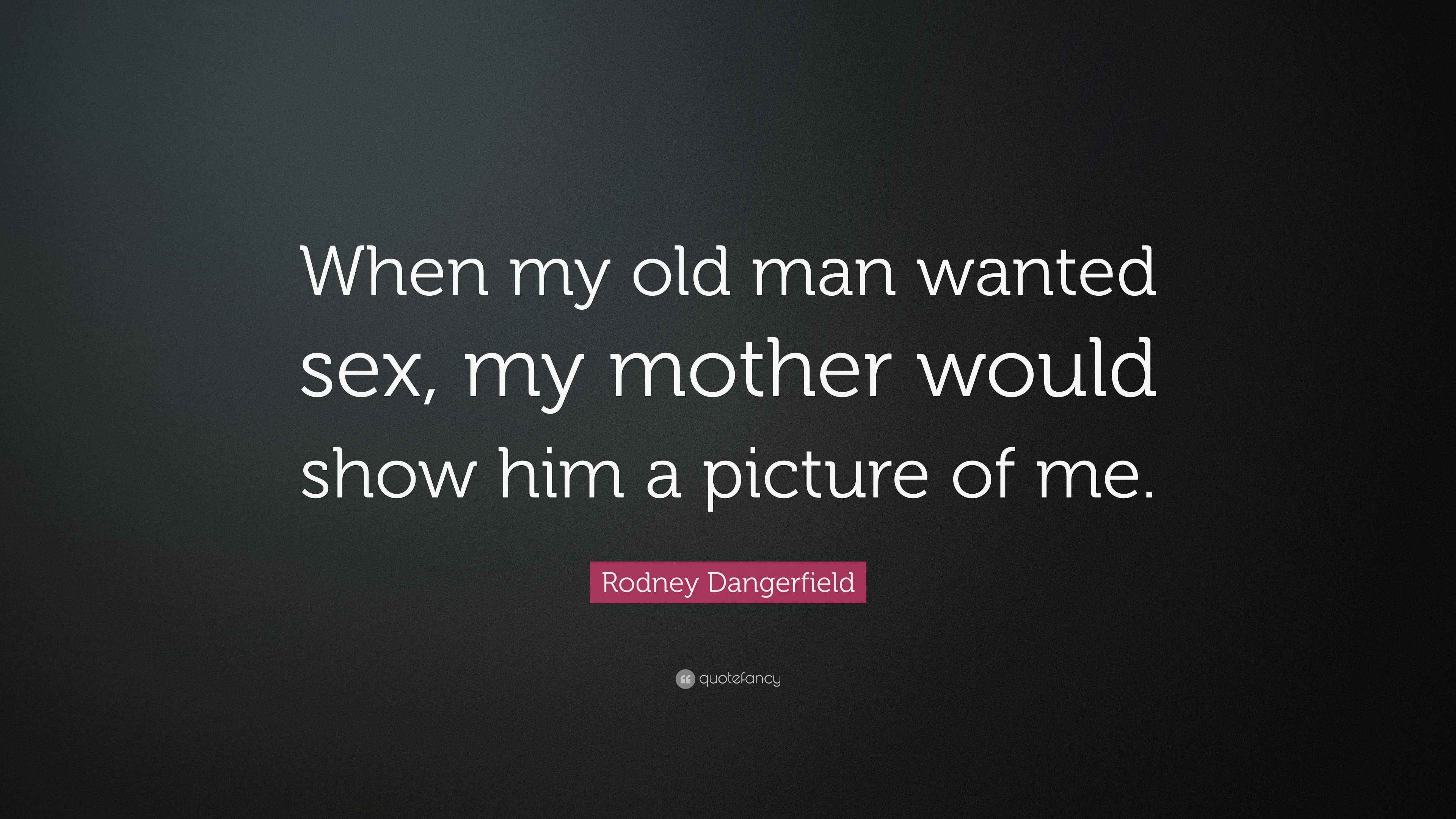 Rodney Dangerfield Quote When My Old Man Wanted Sex My Mother Would Show Him A Picture Of Me