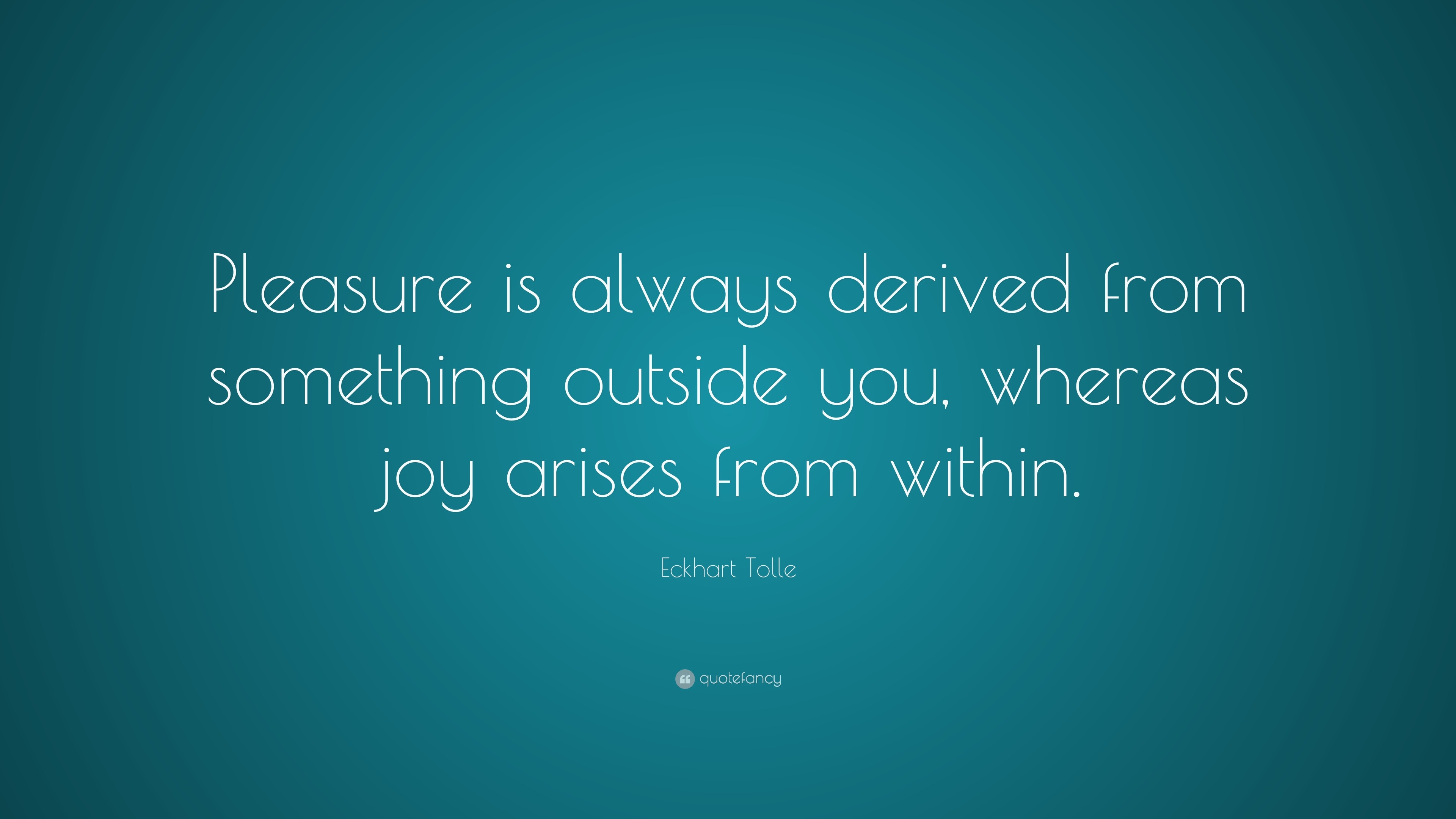 Eckhart Tolle Quote “Pleasure is always derived from something outside you, whereas joy arises
