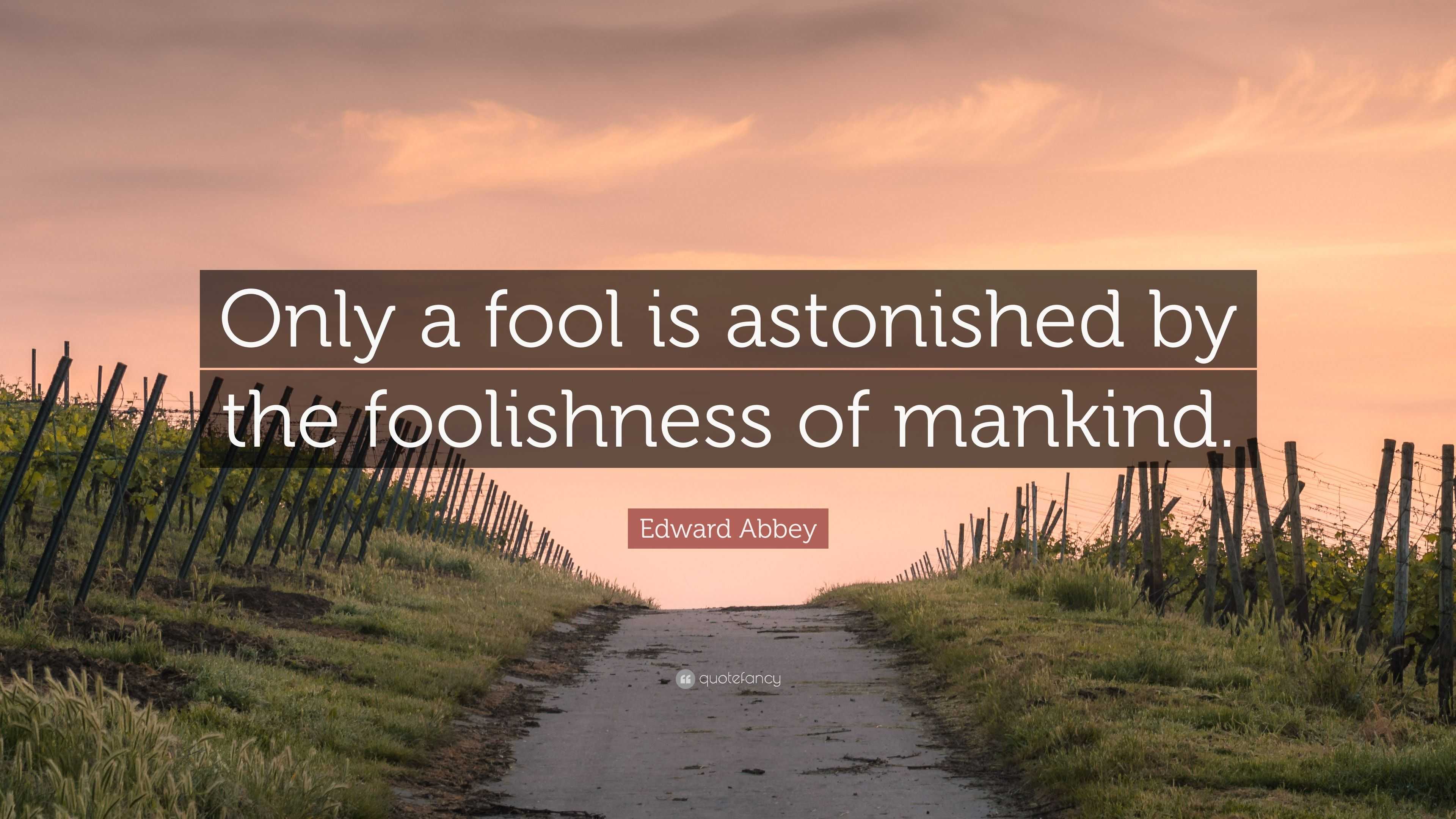 Edward Abbey Quote Only A Fool Is Astonished By The Foolishness Of