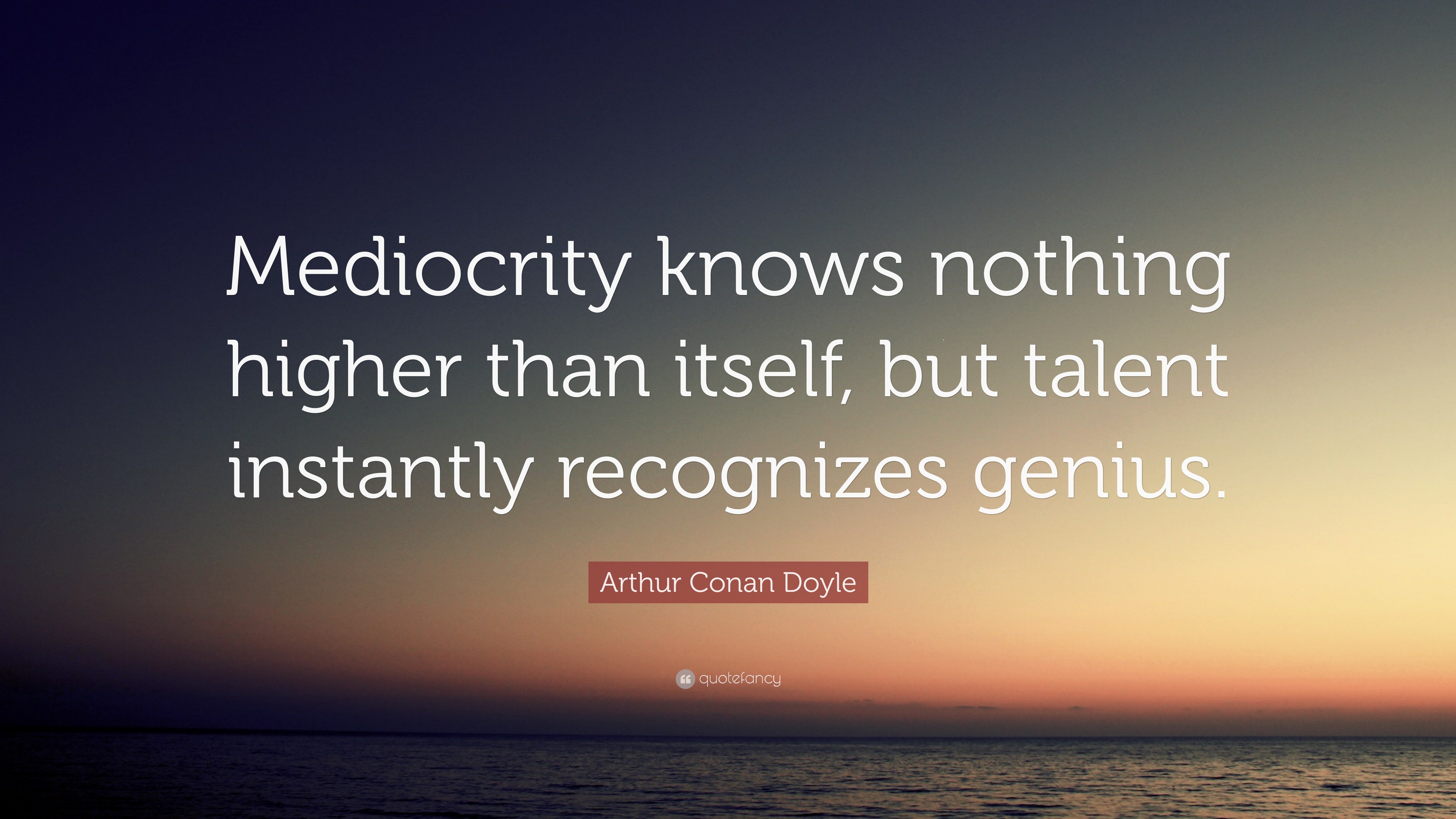 mediocrity knows nothing higher than itself, but talent