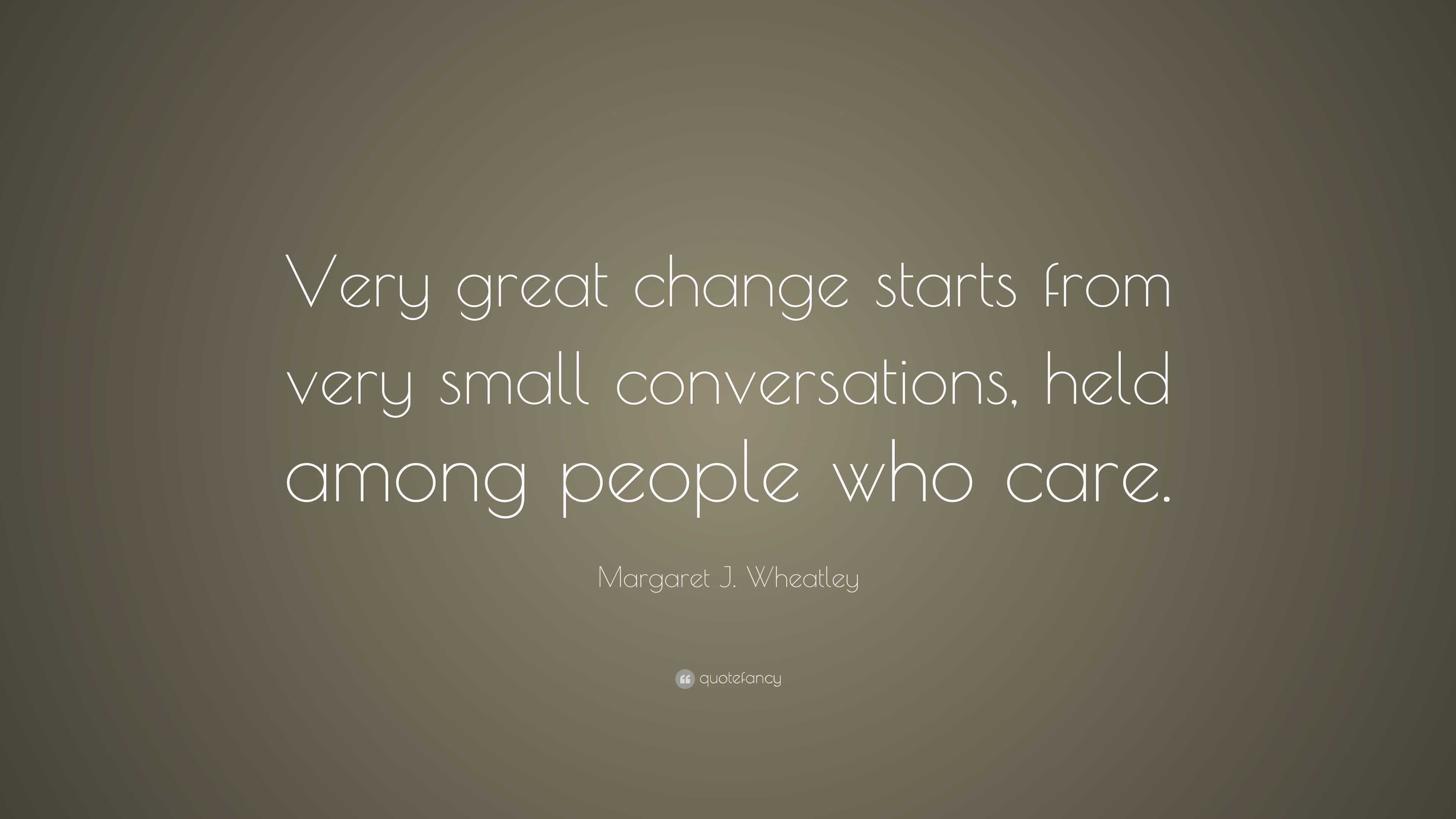 starts from very small conversations, held among people who care