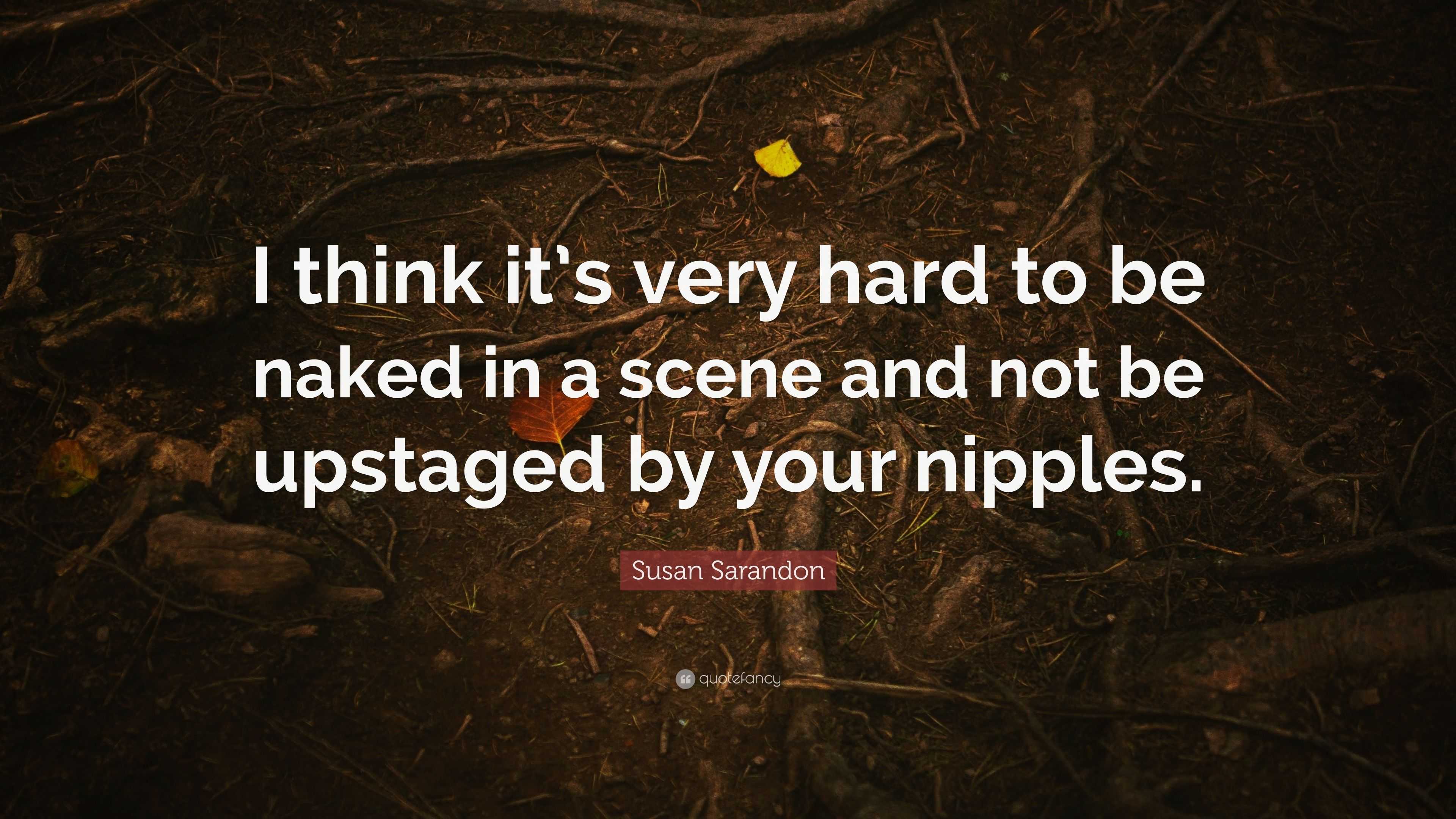 Susan Sarandon Quote I Think Its Very Hard To Be Naked In A Scene And Not Be Upstaged By Your