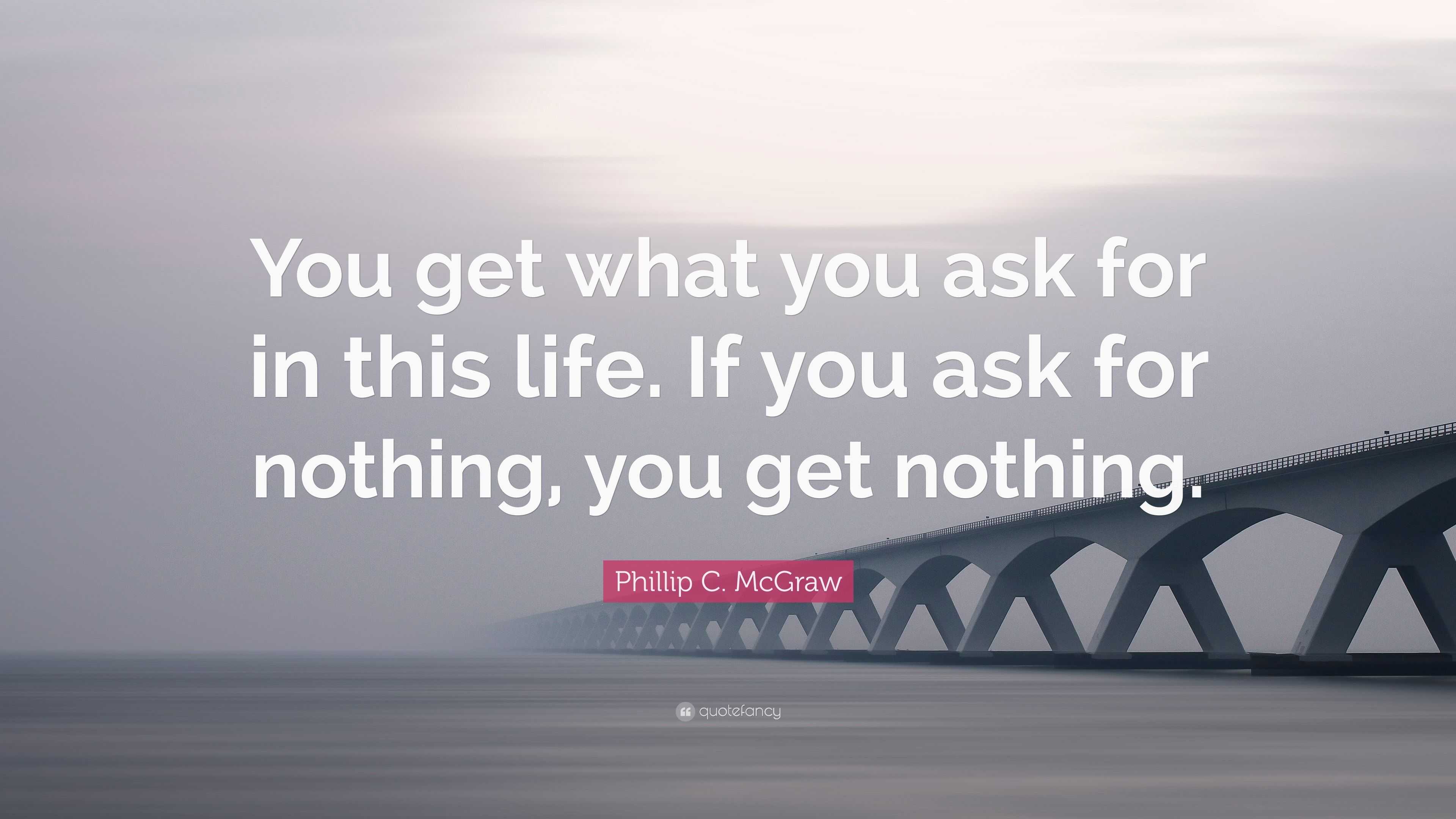 Phillip C McGraw Quote You Get What You Ask For In This Life If You