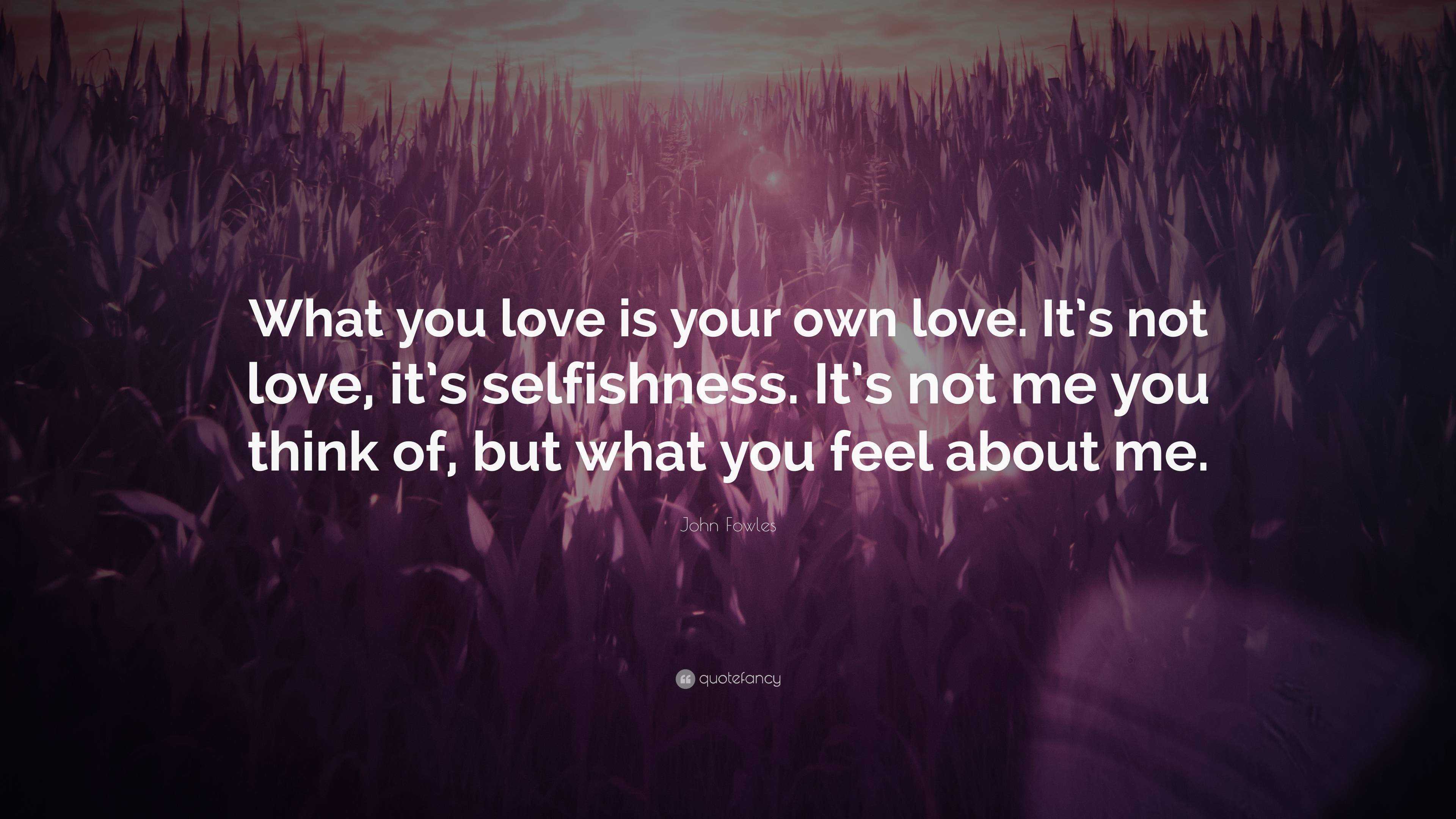 John Fowles Quote What You Love Is Your Own Love Its Not Love Its