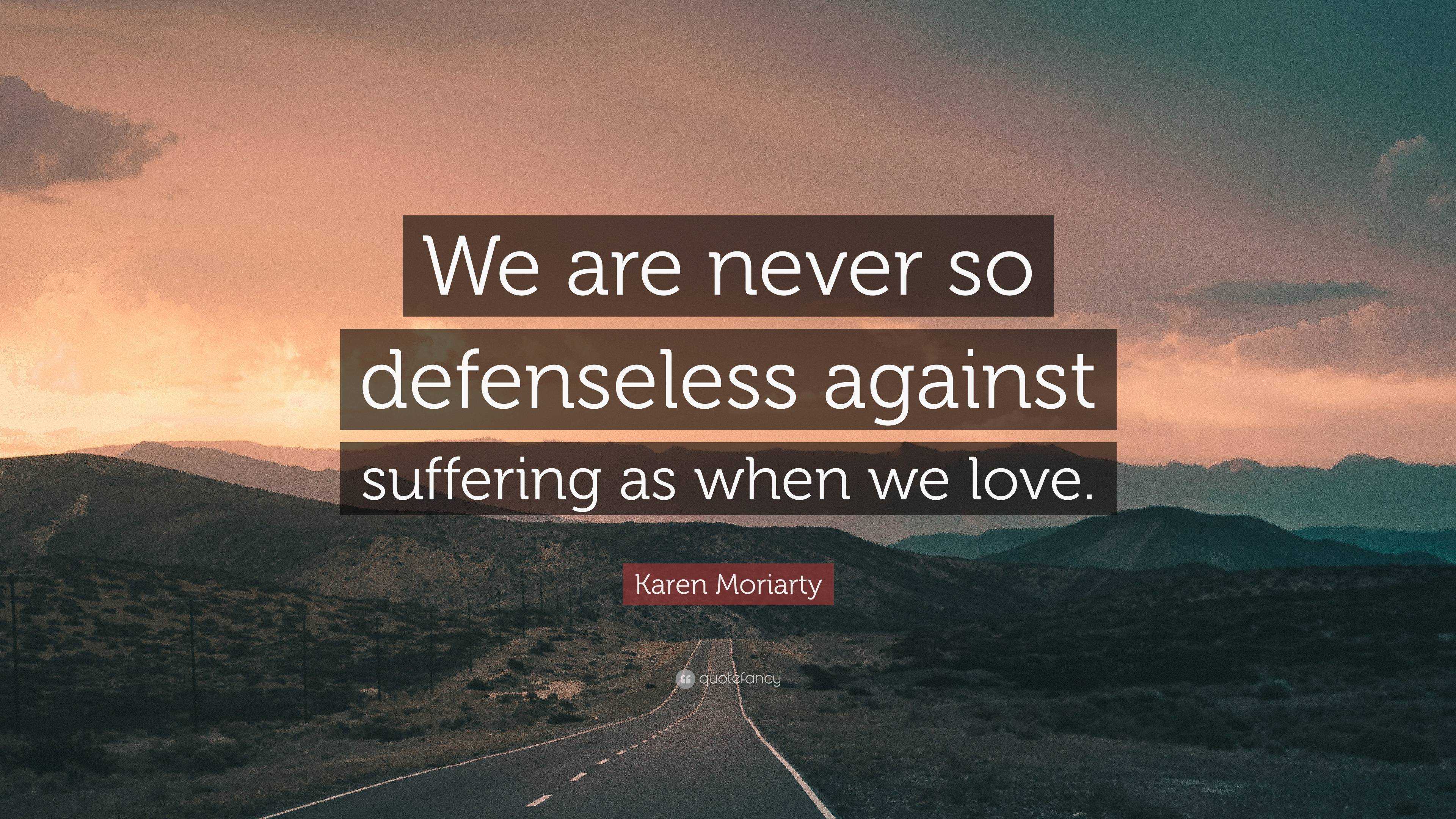 Karen Moriarty Quote We Are Never So Defenseless Against Suffering As