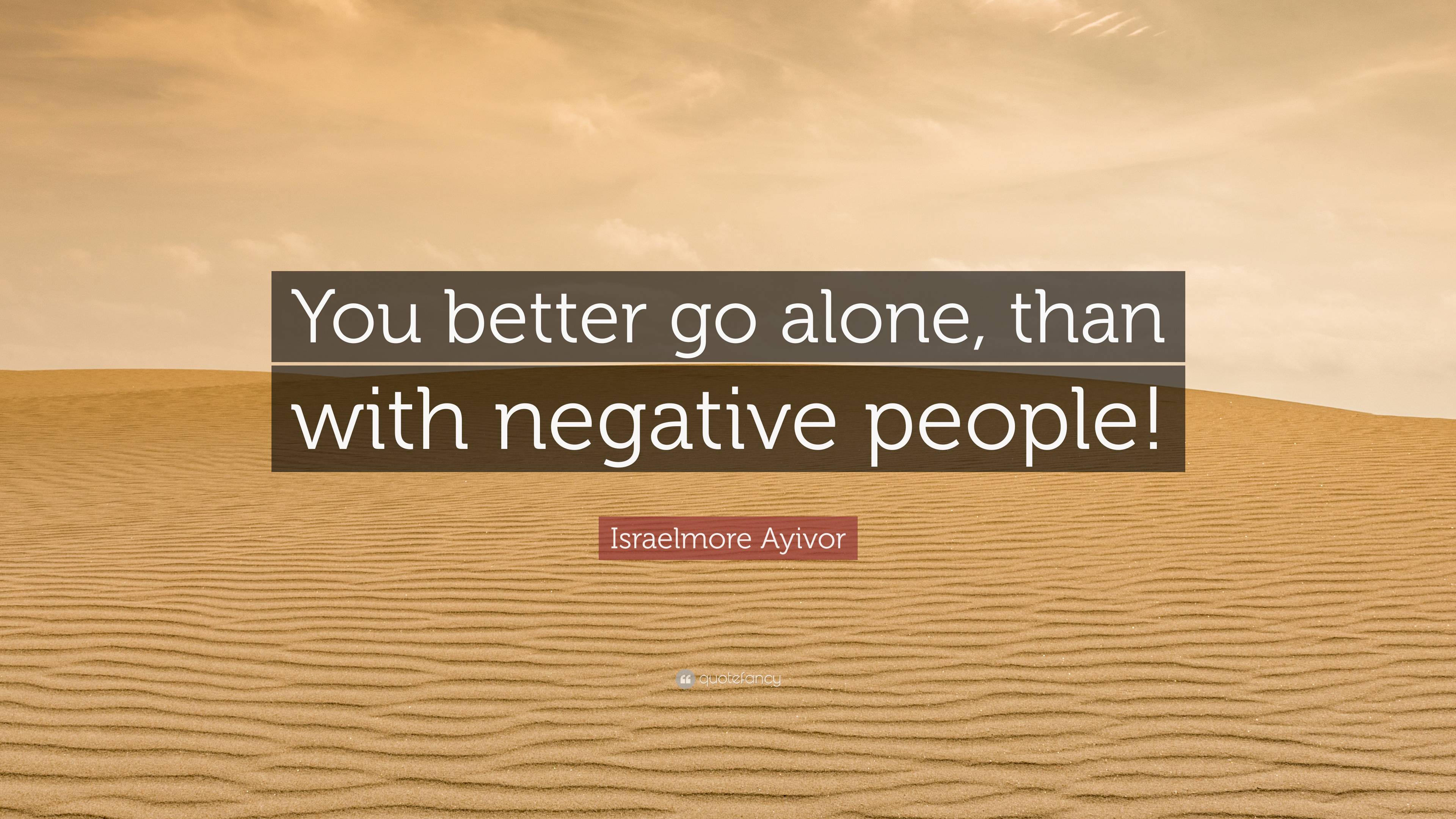 Israelmore Ayivor Quote You Better Go Alone Than With Negative People