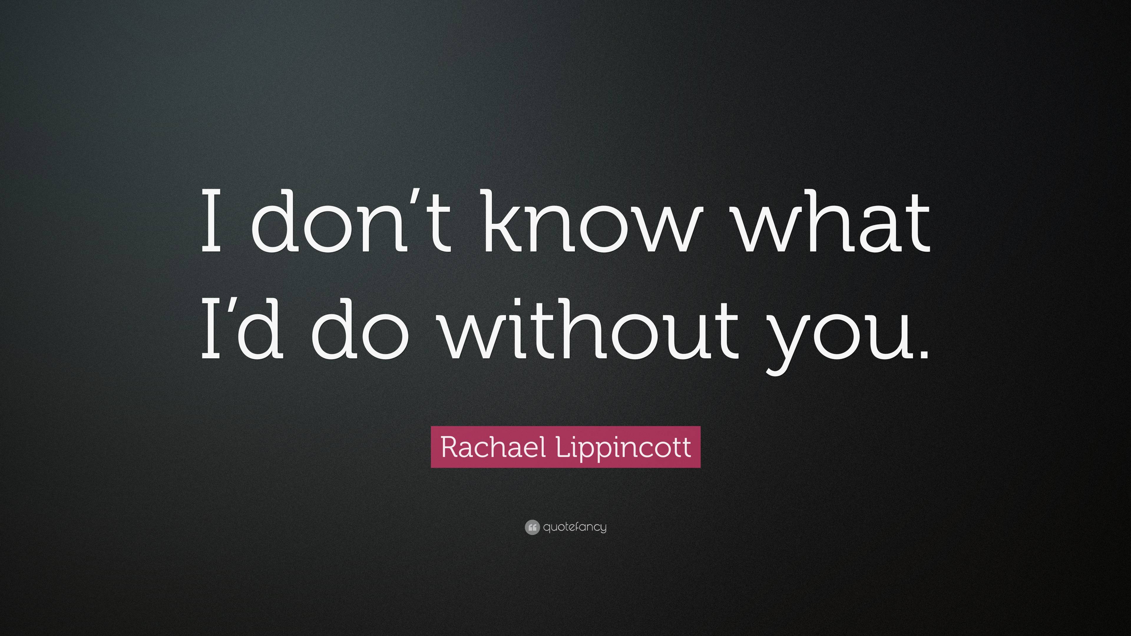 Rachael Lippincott Quote I Dont Know What Id Do Without You