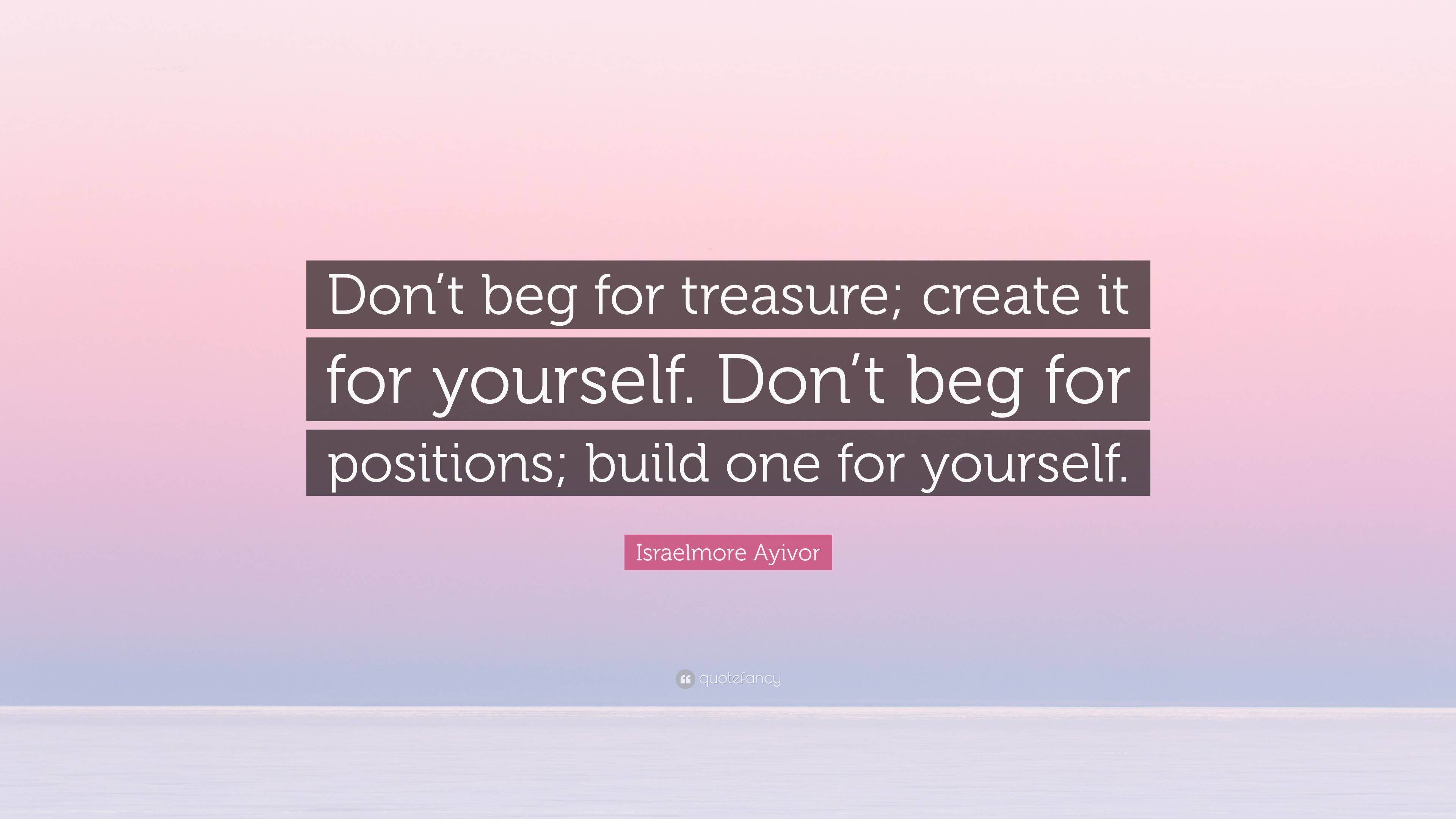 Israelmore Ayivor Quote Dont Beg For Treasure Create It For