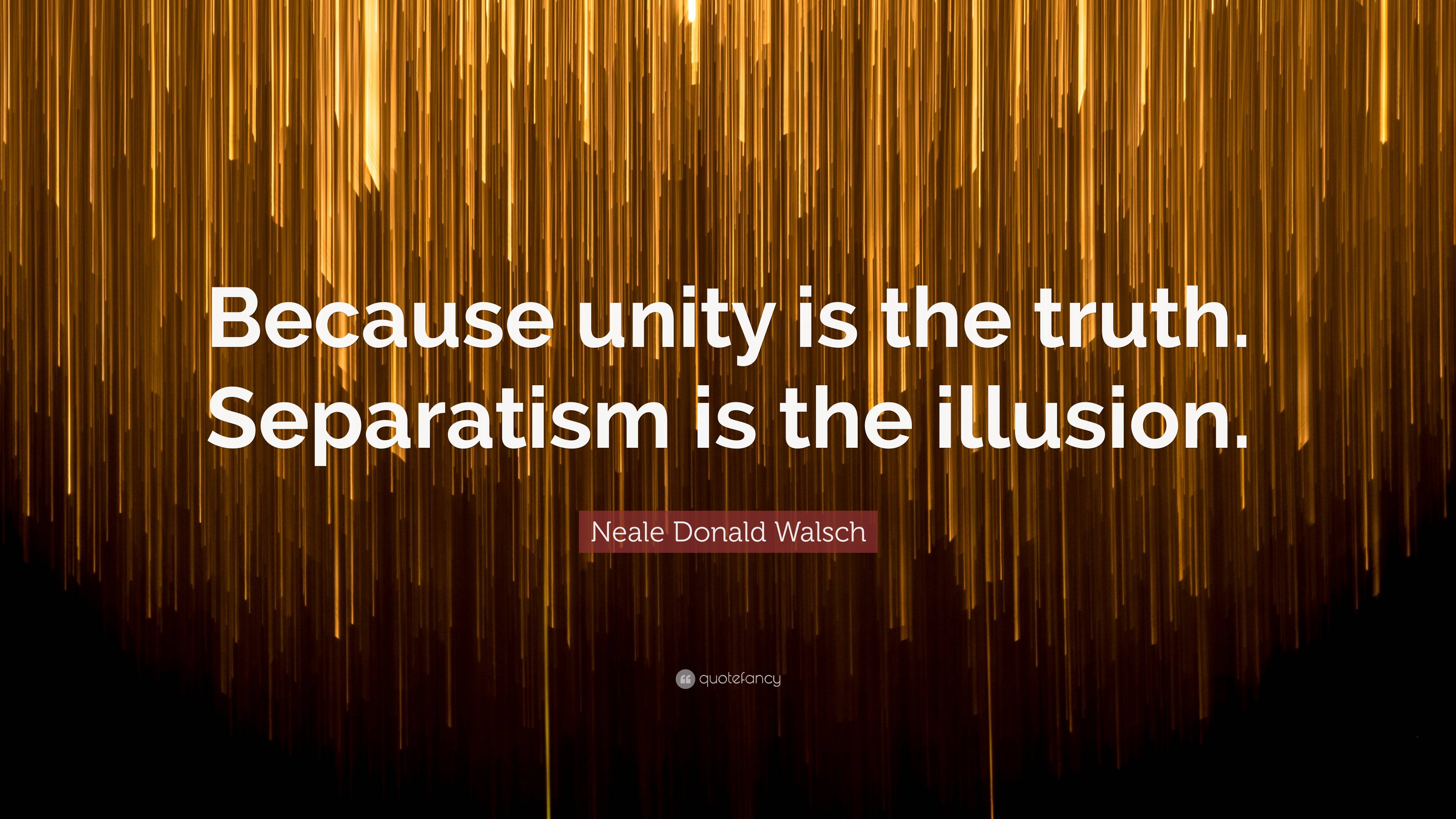 Neale Donald Walsch Quote Because Unity Is The Truth Separatism Is