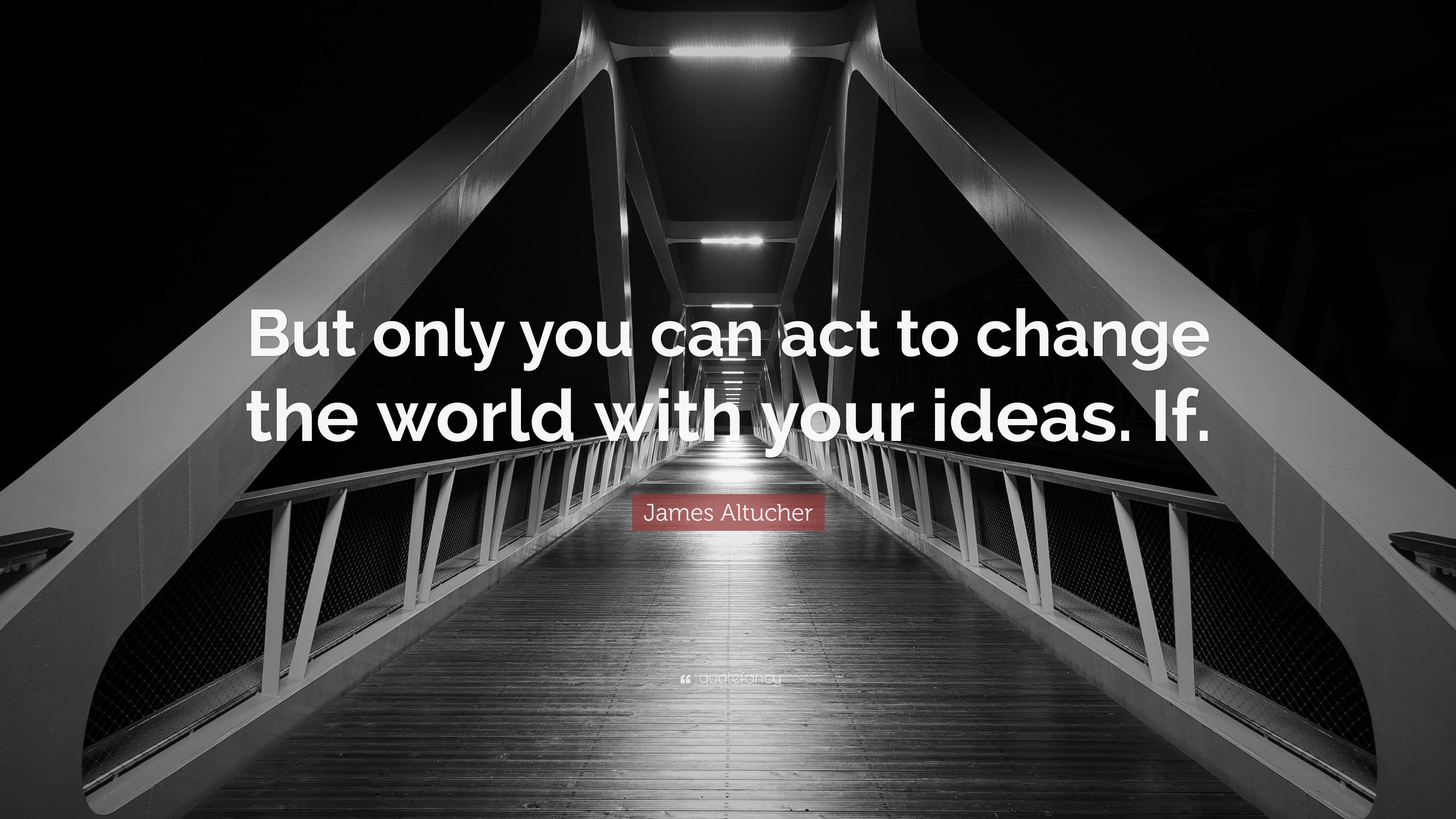 James Altucher Quote But Only You Can Act To Change The World With