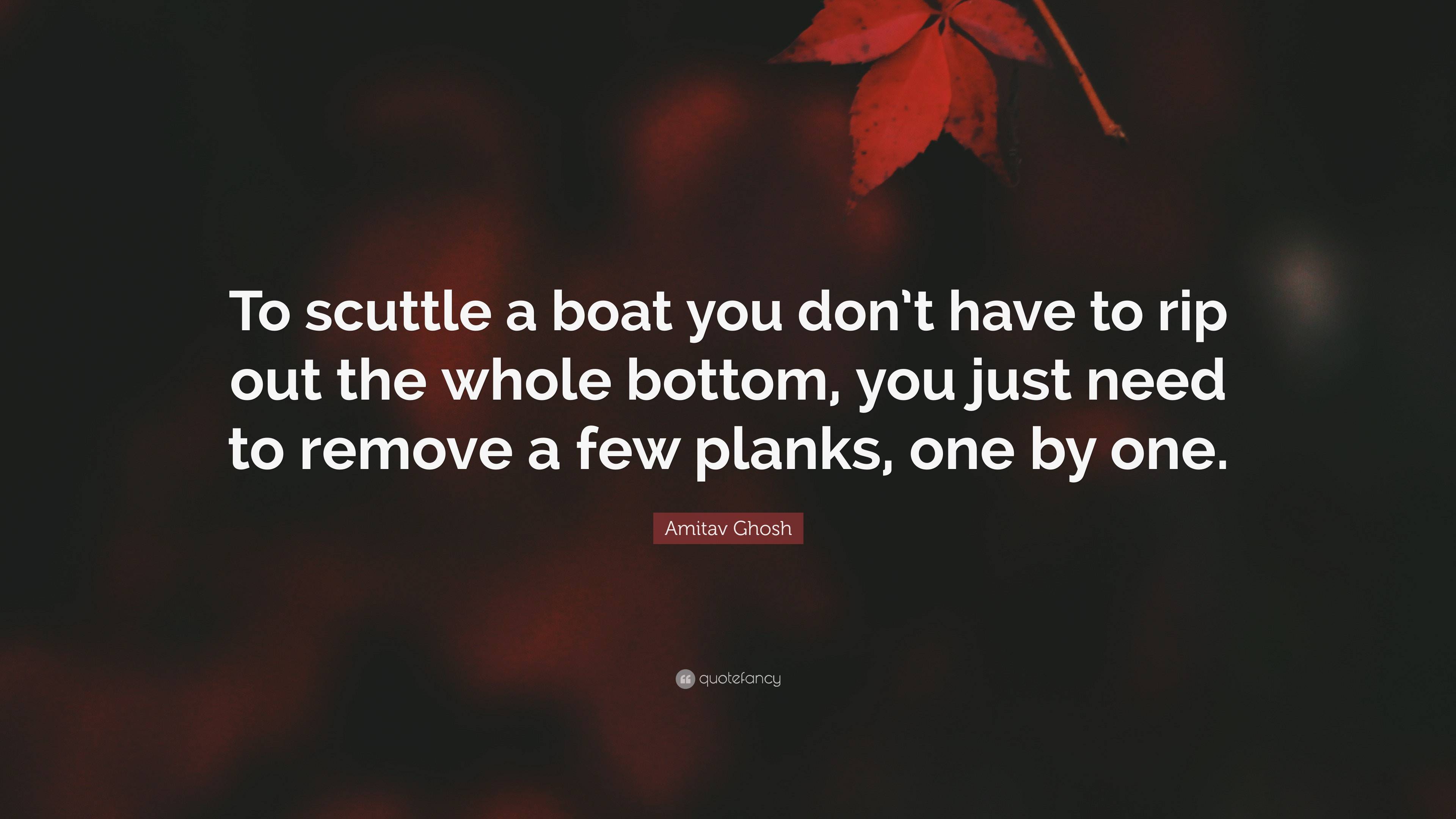 Amitav Ghosh Quote To Scuttle A Boat You Dont Have To Rip Out The