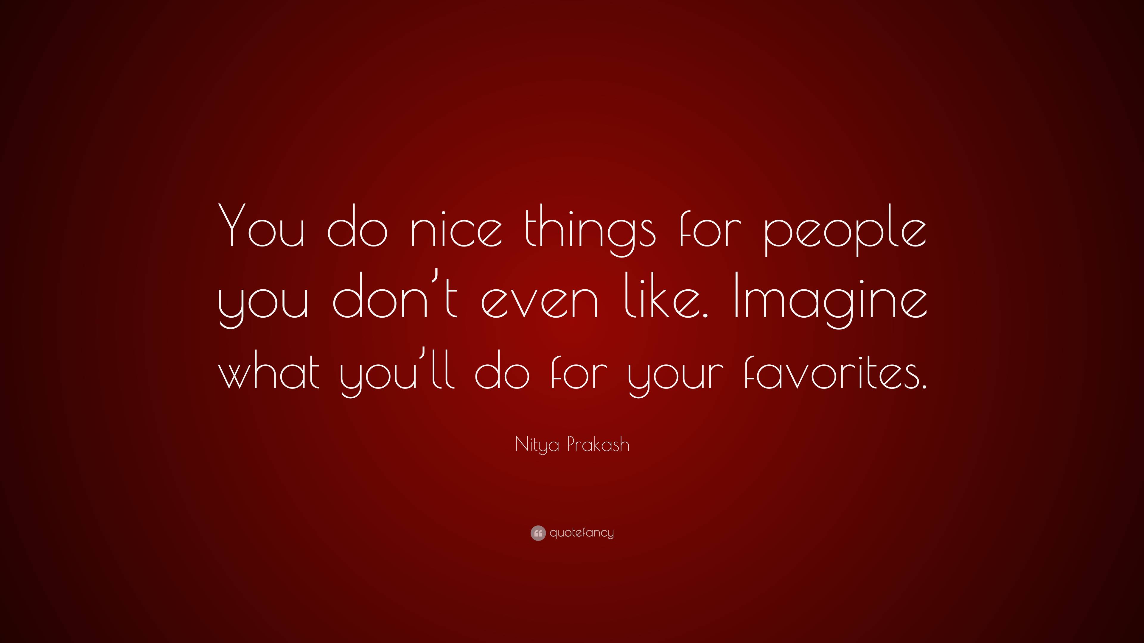 Nitya Prakash Quote You Do Nice Things For People You Dont Even Like