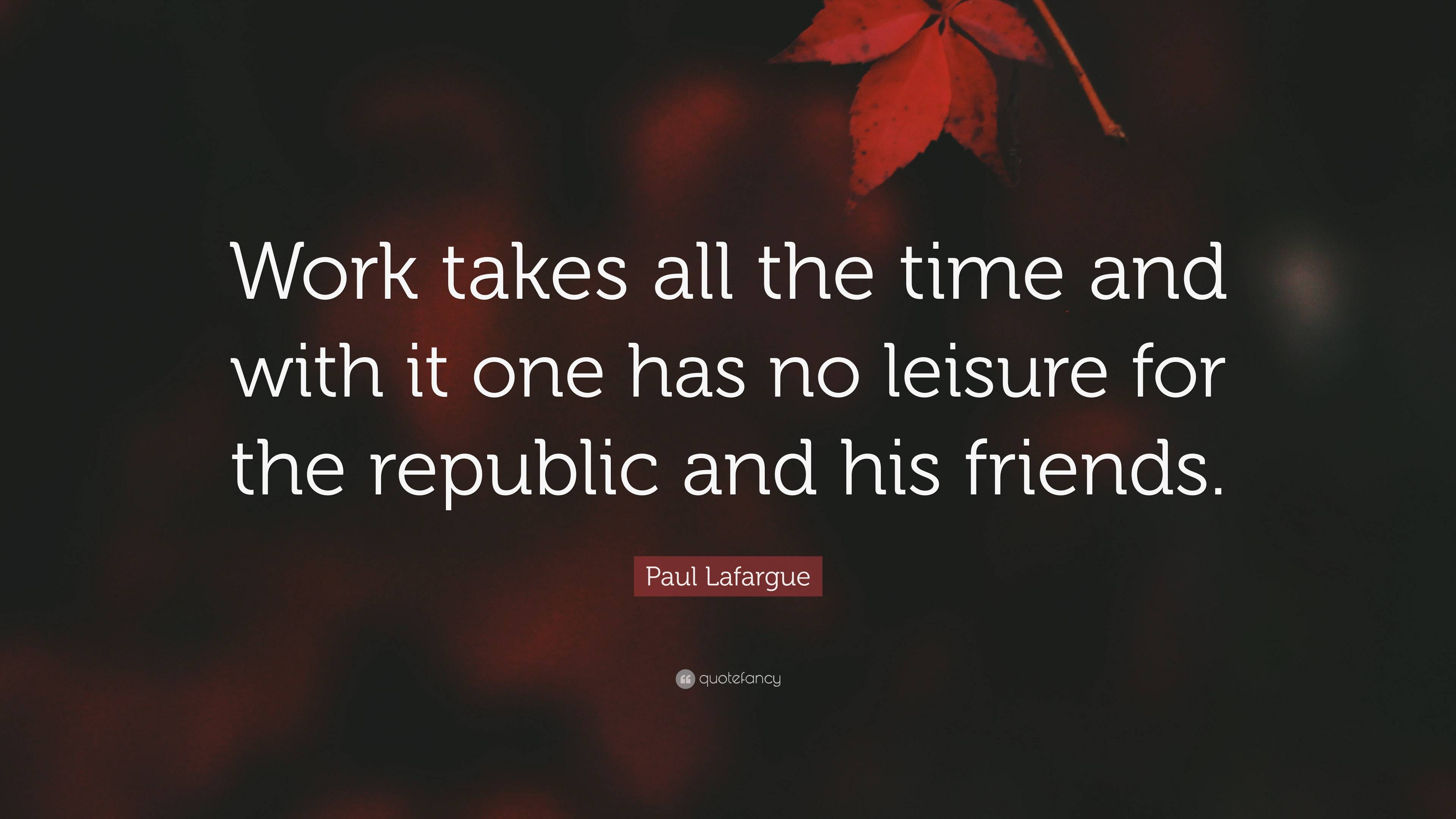 Paul Lafargue Quote Work Takes All The Time And With It One Has No