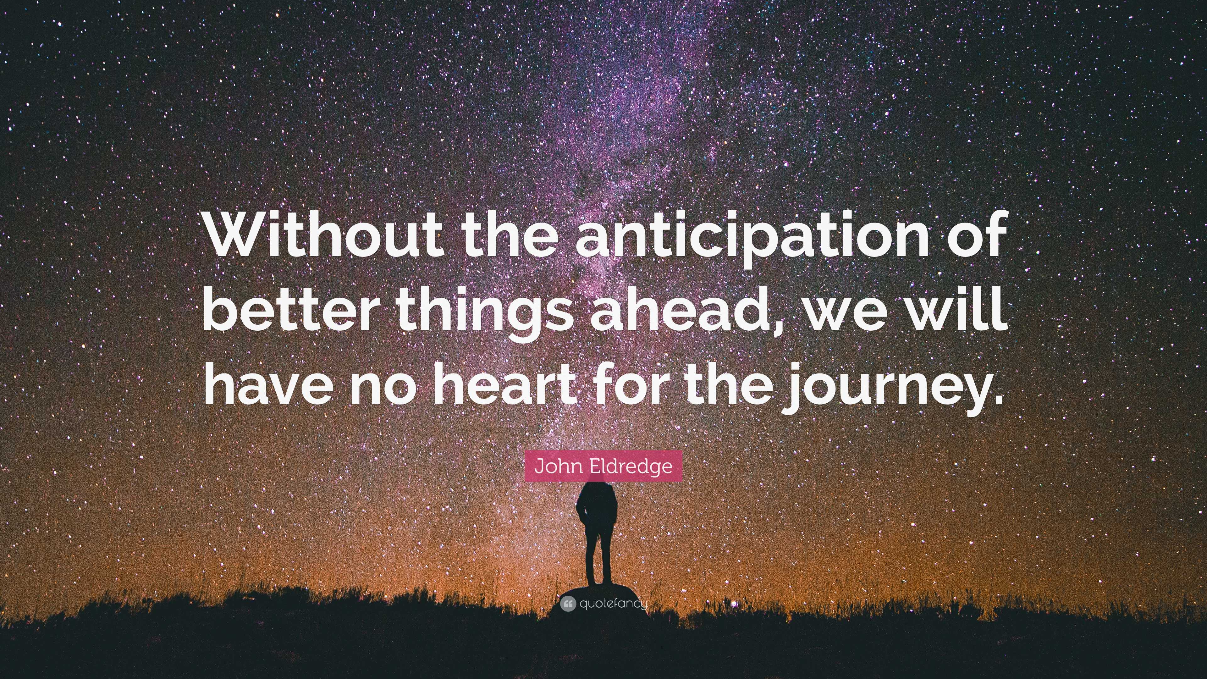 John Eldredge Quote Without The Anticipation Of Better Things Ahead