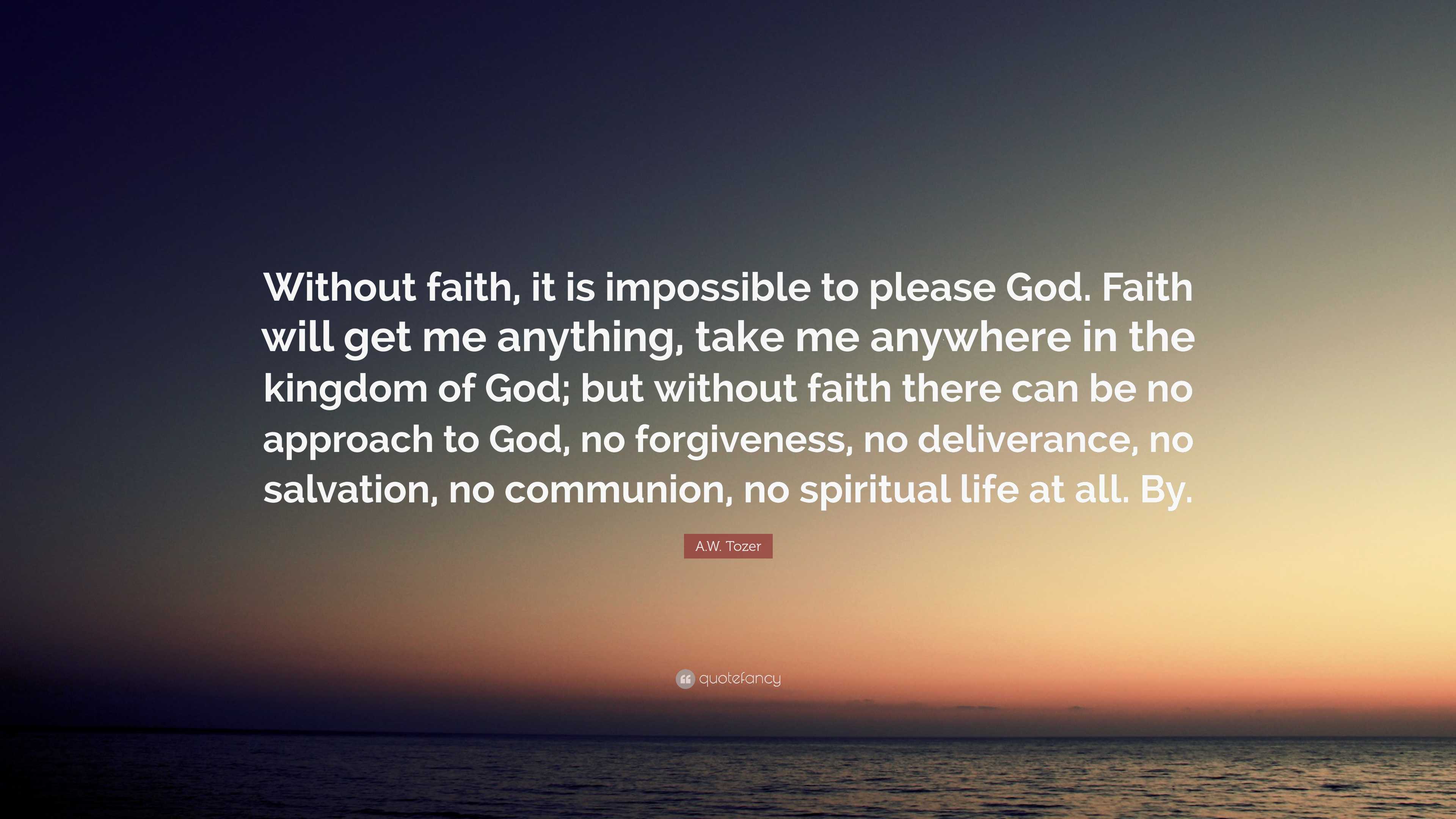 A W Tozer Quote Without Faith It Is Impossible To Please God Faith