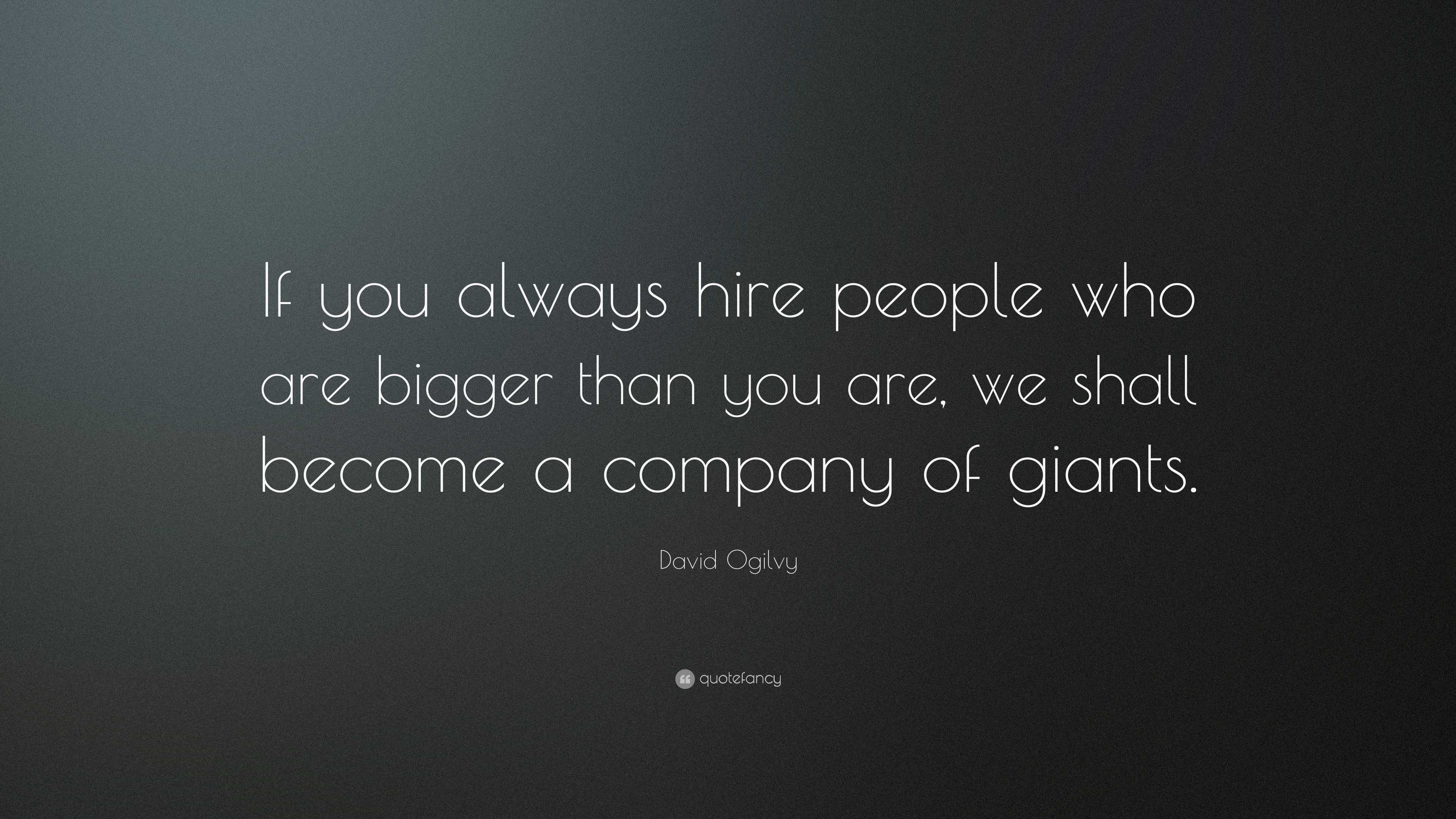 David Ogilvy Quote If You Always Hire People Who Are Bigger Than You