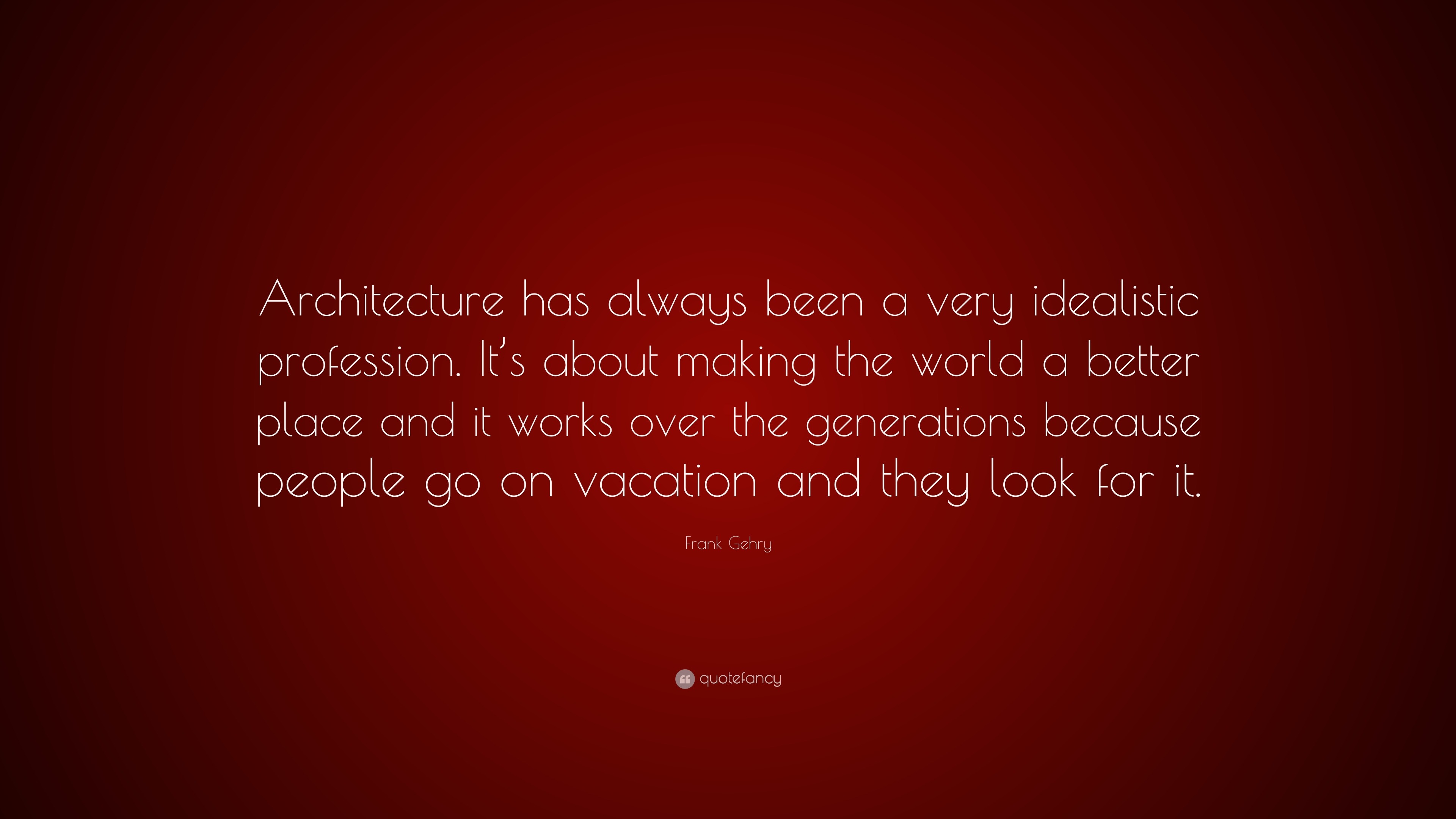 Frank Gehry Quote Architecture Has Always Been A Very Idealistic