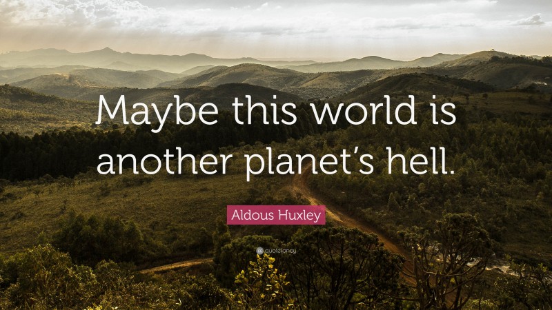 Aldous Huxley Quote Maybe This World Is Another Planets Hell