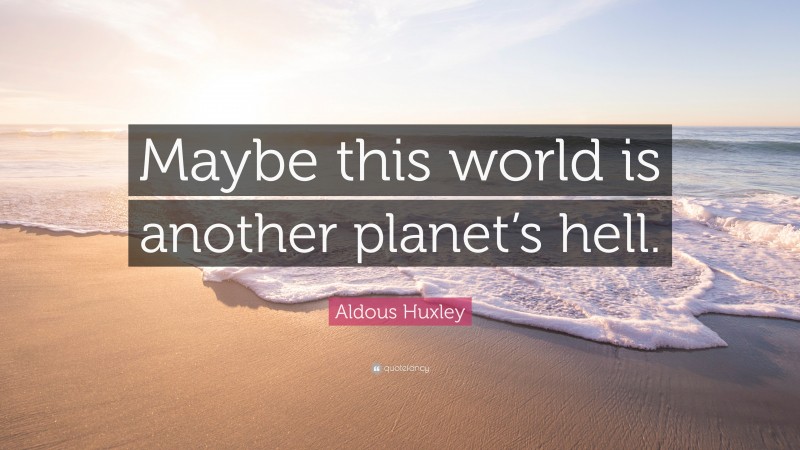 Aldous Huxley Quote Maybe This World Is Another Planets Hell