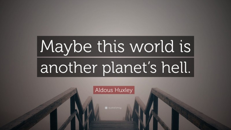 Aldous Huxley Quote Maybe This World Is Another Planets Hell