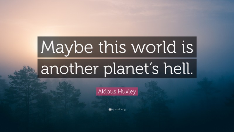 Aldous Huxley Quote Maybe This World Is Another Planets Hell