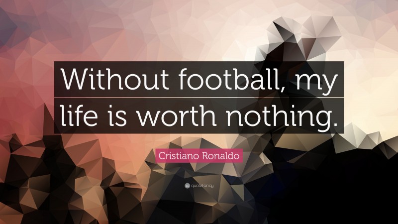 Cristiano Ronaldo Quote Without Football My Life Is Worth Nothing