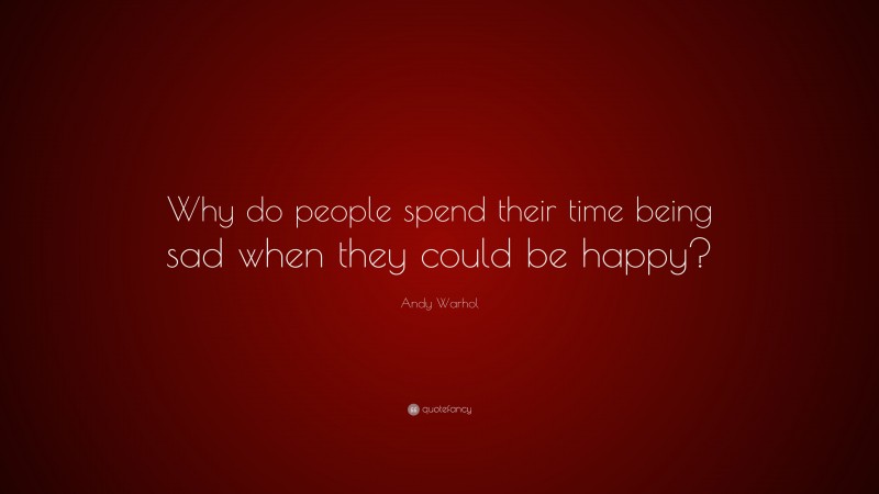 Andy Warhol Quote Why Do People Spend Their Time Being Sad When They