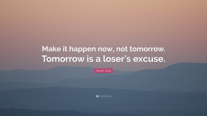 tomorrow is a loser"s excuse.