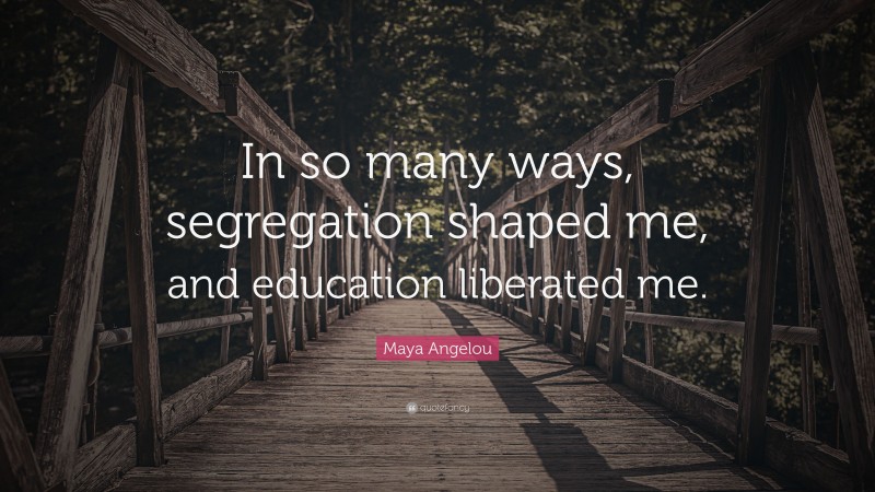 Maya Angelou Quote In So Many Ways Segregation Shaped Me And