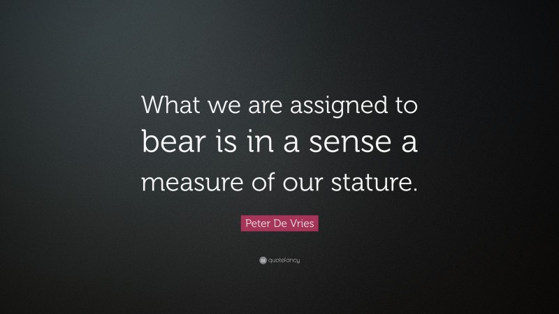 Peter De Vries Quote What We Are Assigned To Bear Is In A Sense A