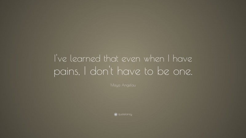 Maya Angelou Quote I Ve Learned That Even When I Have Pains I Don T