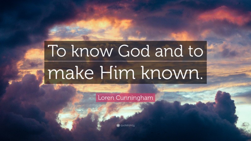 Loren Cunningham Quote To Know God And To Make Him Known