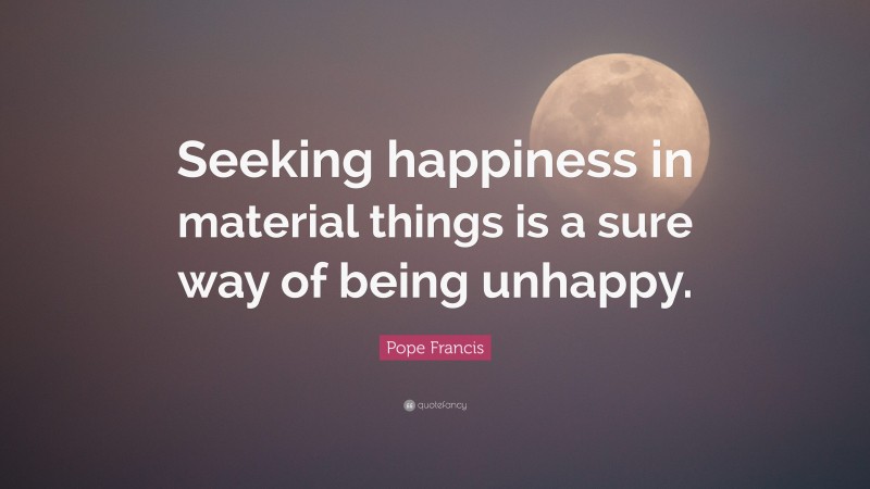 Pope Francis Quote Seeking Happiness In Material Things Is A Sure Way