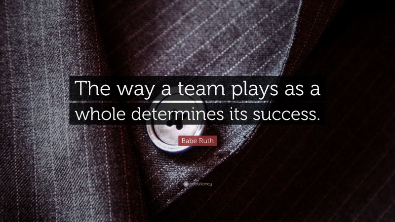 Babe Ruth Quote The Way A Team Plays As A Whole Determines Its Success