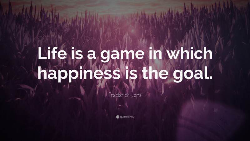 Frederick Lenz Quote Life Is A Game In Which Happiness Is The Goal