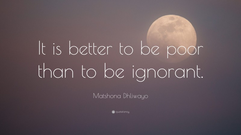 Matshona Dhliwayo Quote It Is Better To Be Poor Than To Be Ignorant