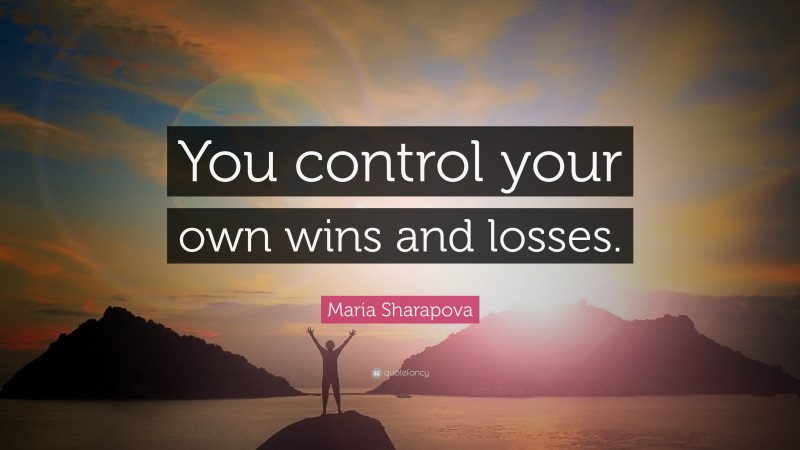 Maria Sharapova Quote You Control Your Own Wins And Losses