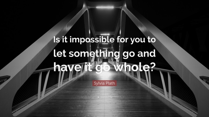 Sylvia Plath Quote Is It Impossible For You To Let Something Go And