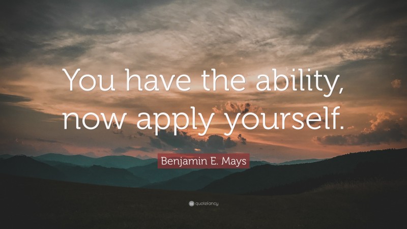 Benjamin E Mays Quote You Have The Ability Now Apply Yourself