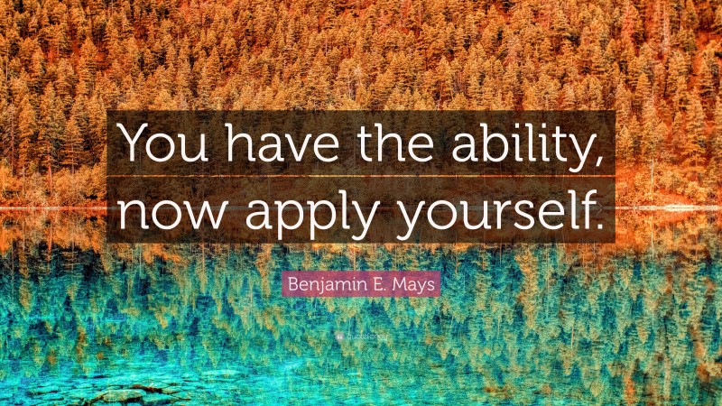 Benjamin E Mays Quote You Have The Ability Now Apply Yourself