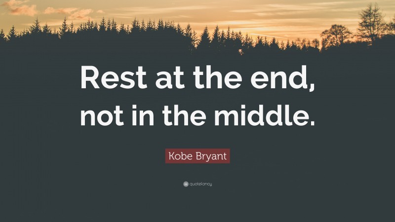 Kobe Bryant Quote Rest At The End Not In The Middle